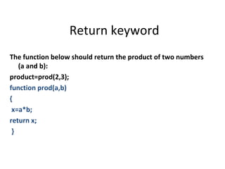Return keyword
The function below should return the product of two numbers
   (a and b):
product=prod(2,3);
function prod(a,b)
{
 x=a*b;
return x;
 }
 