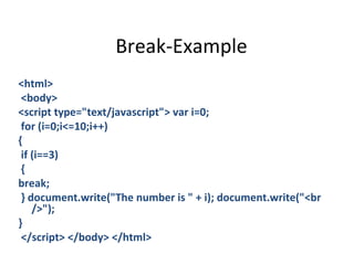 Break-Example
<html>
 <body>
<script type="text/javascript"> var i=0;
 for (i=0;i<=10;i++)
{
 if (i==3)
 {
break;
 } document.write("The number is " + i); document.write("<br
    />");
}
 </script> </body> </html>
 