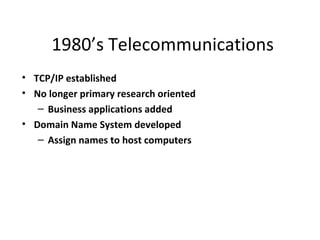 1980’s Telecommunications
• TCP/IP established
• No longer primary research oriented
   – Business applications added
• Domain Name System developed
   – Assign names to host computers
 