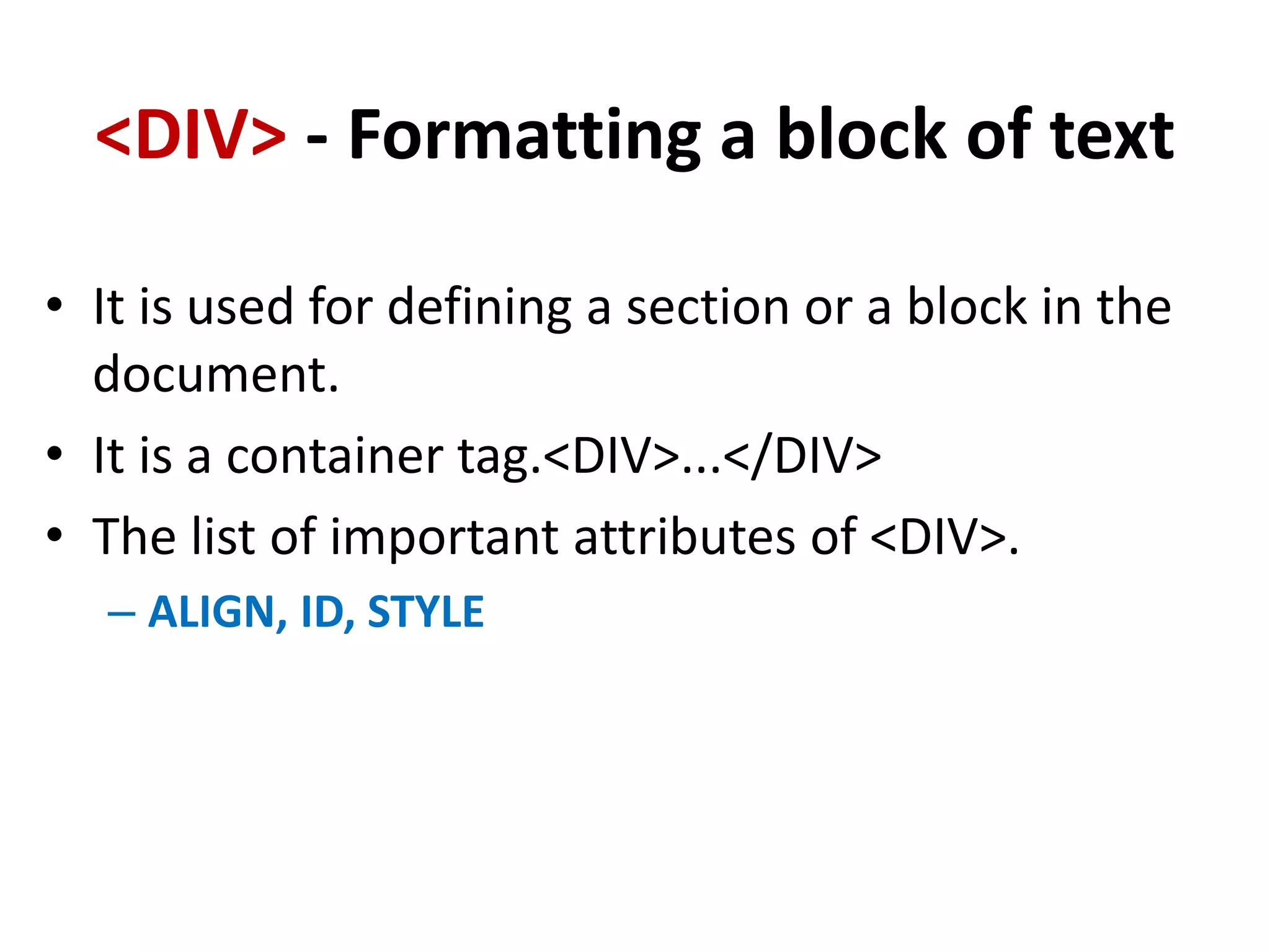 <DIV> - Formatting a block of text
• It is used for defining a section or a block in the
document.
• It is a container tag.<DIV>...</DIV>
• The list of important attributes of <DIV>.
– ALIGN, ID, STYLE
 