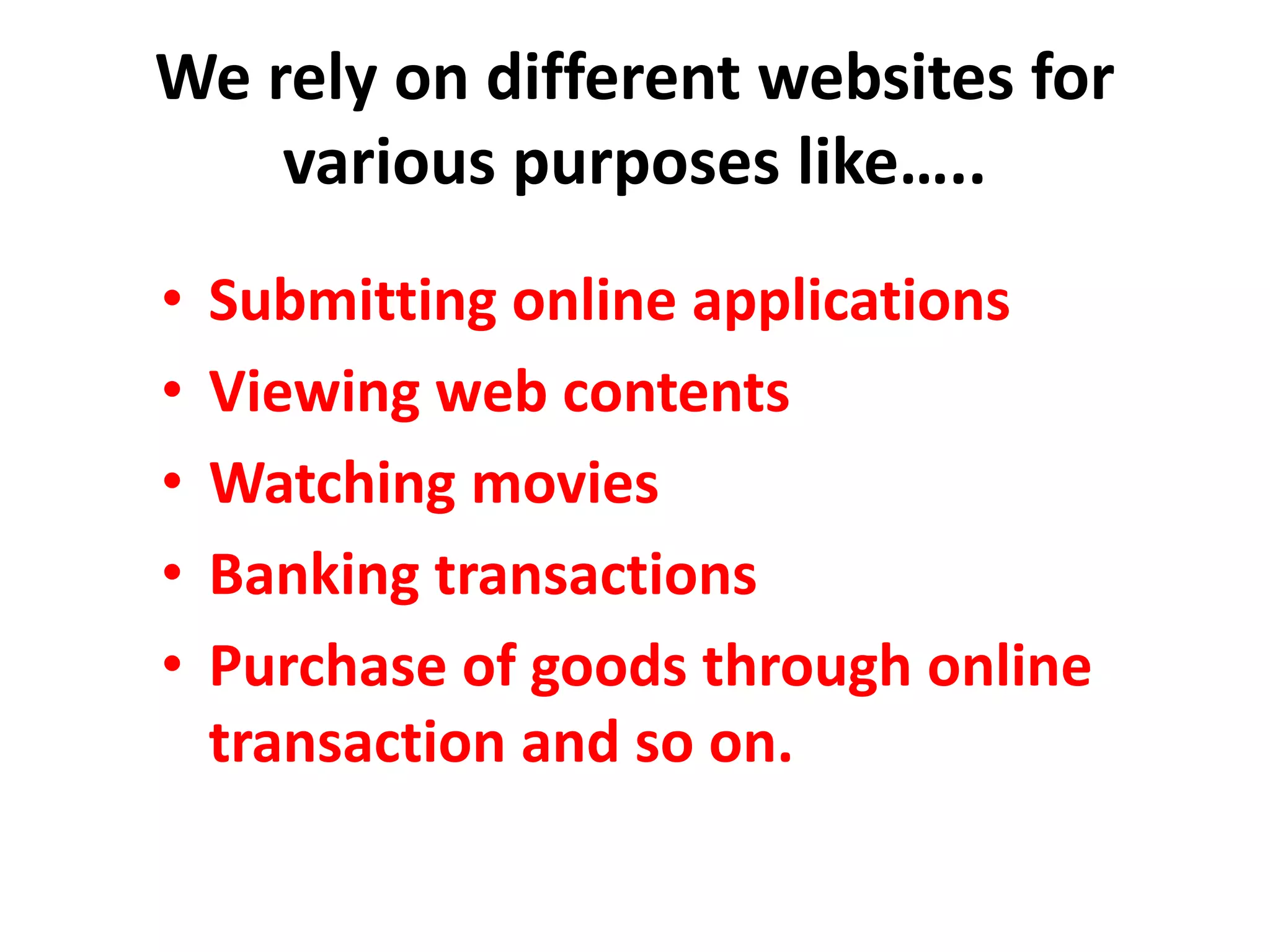 We rely on different websites for
various purposes like…..
• Submitting online applications
• Viewing web contents
• Watching movies
• Banking transactions
• Purchase of goods through online
transaction and so on.
 