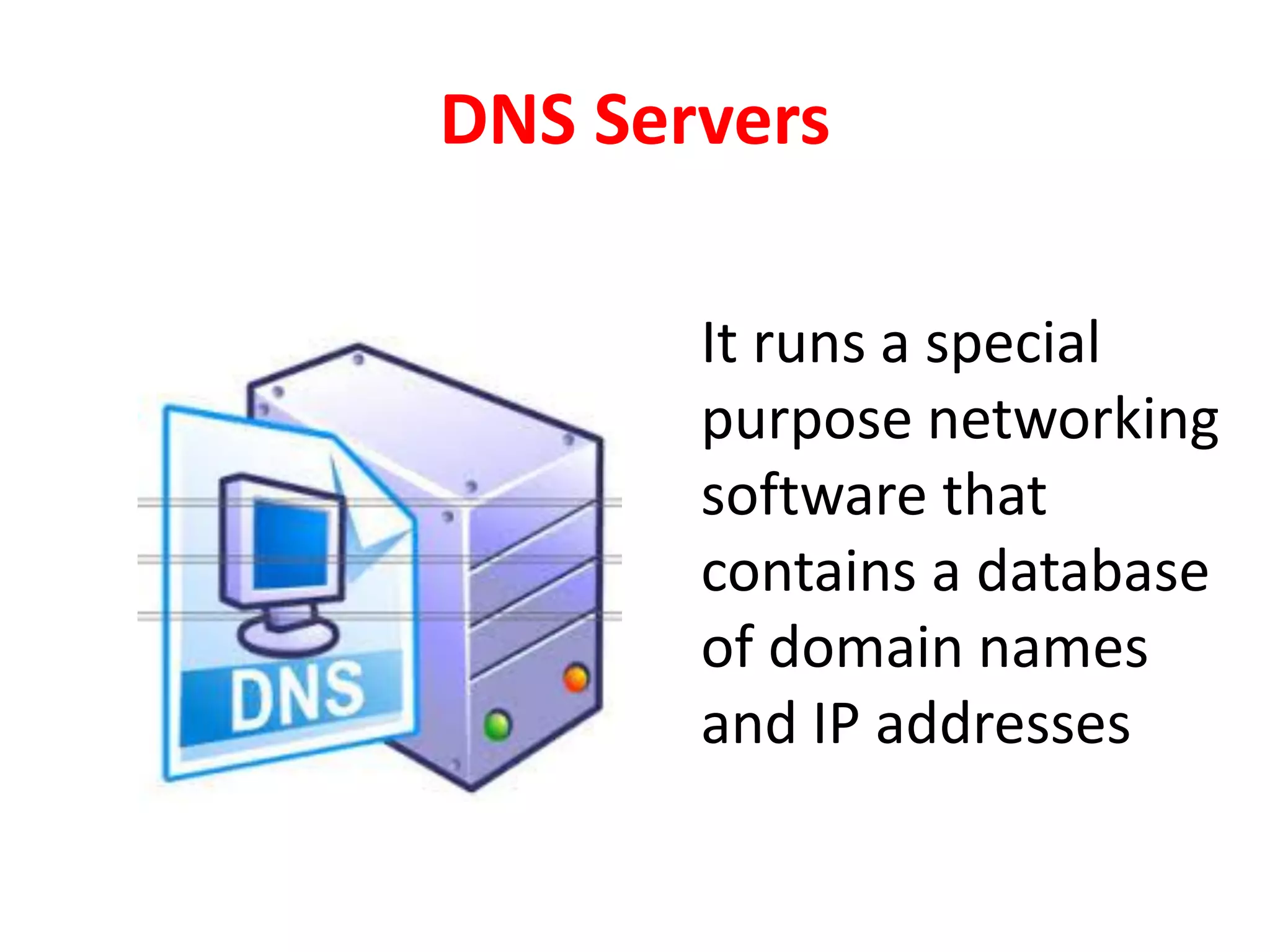 DNS Servers
It runs a special
purpose networking
software that
contains a database
of domain names
and IP addresses
 