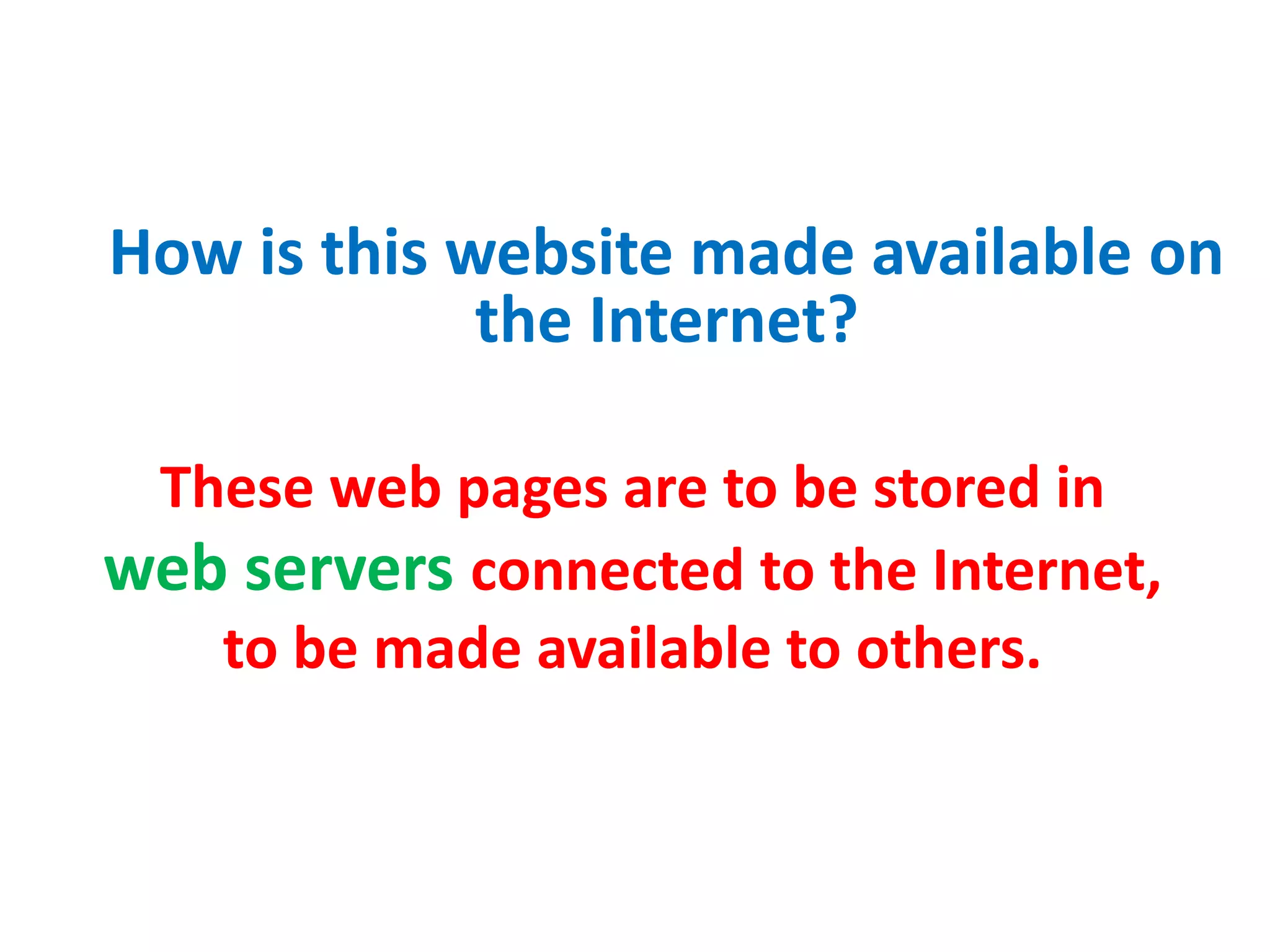 How is this website made available on
the Internet?
These web pages are to be stored in
web servers connected to the Internet,
to be made available to others.
 