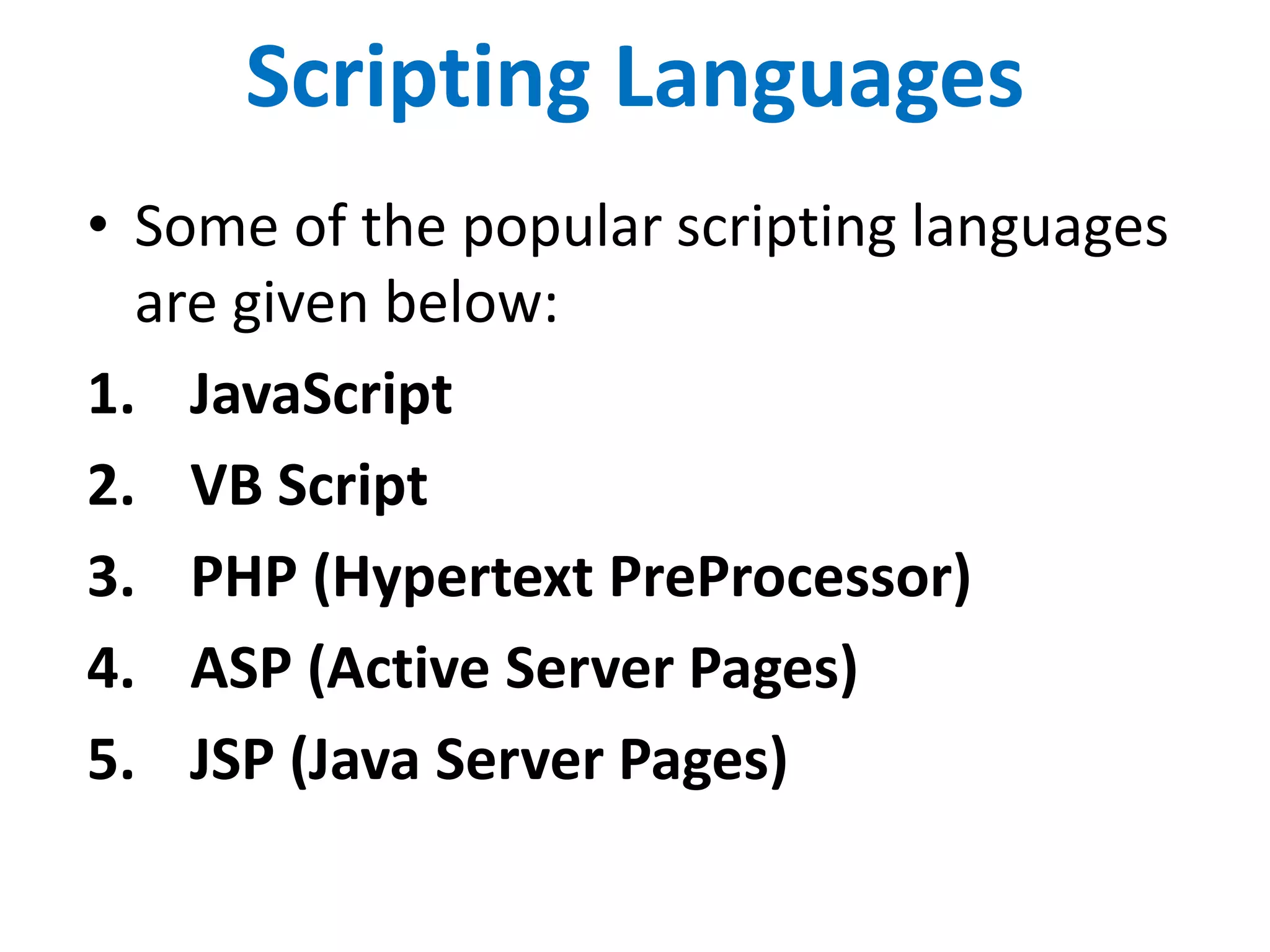 Scripting Languages
• Some of the popular scripting languages
are given below:
1. JavaScript
2. VB Script
3. PHP (Hypertext PreProcessor)
4. ASP (Active Server Pages)
5. JSP (Java Server Pages)
 