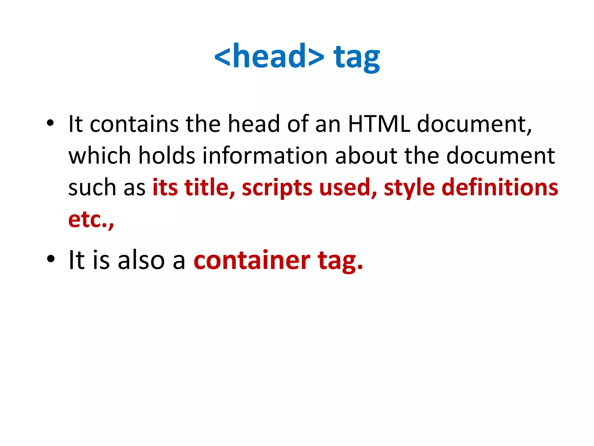 <head> tag
• It contains the head of an HTML document,
which holds information about the document
such as its title, scripts used, style definitions
etc.,
• It is also a container tag.
 