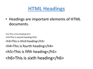 HTML Headings
• Headings are important elements of HTML
documents.
<h1>This is first heading</h1>
<h2>This is second heading</h2>
<h3>This is third heading</h3>
<h4>This is fourth heading</h4>
<h5>This is fifth heading</h5>
<h6>This is sixth heading</h6>
 