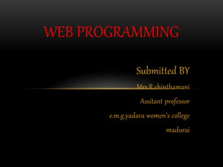 Submitted BY
Mrs.R.chinthamani
Assitant professor
e.m.g.yadava women’s college
madurai
WEB PROGRAMMING
 