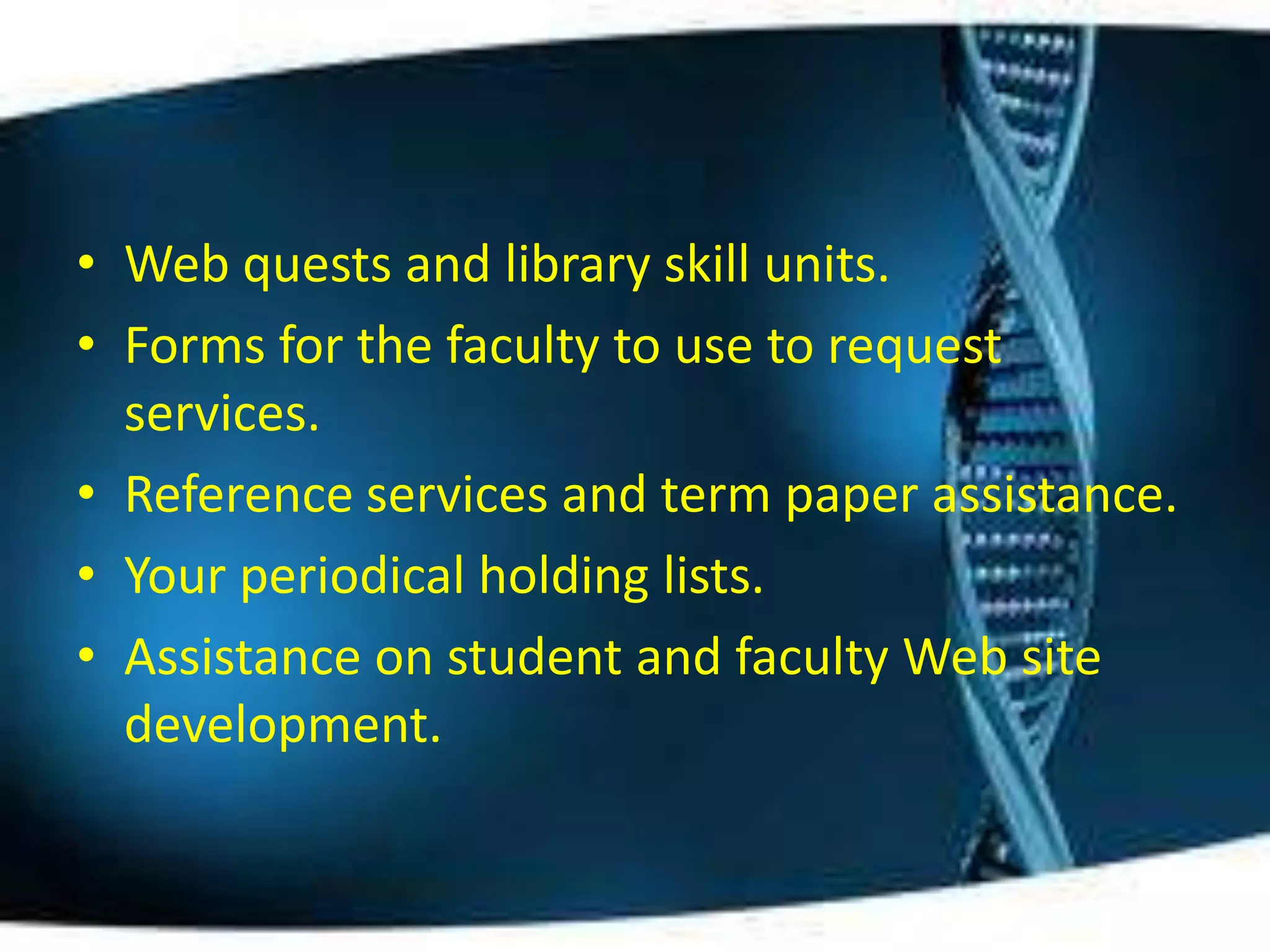• Web quests and library skill units.
• Forms for the faculty to use to request
  services.
• Reference services and term paper assistance.
• Your periodical holding lists.
• Assistance on student and faculty Web site
  development.
 
