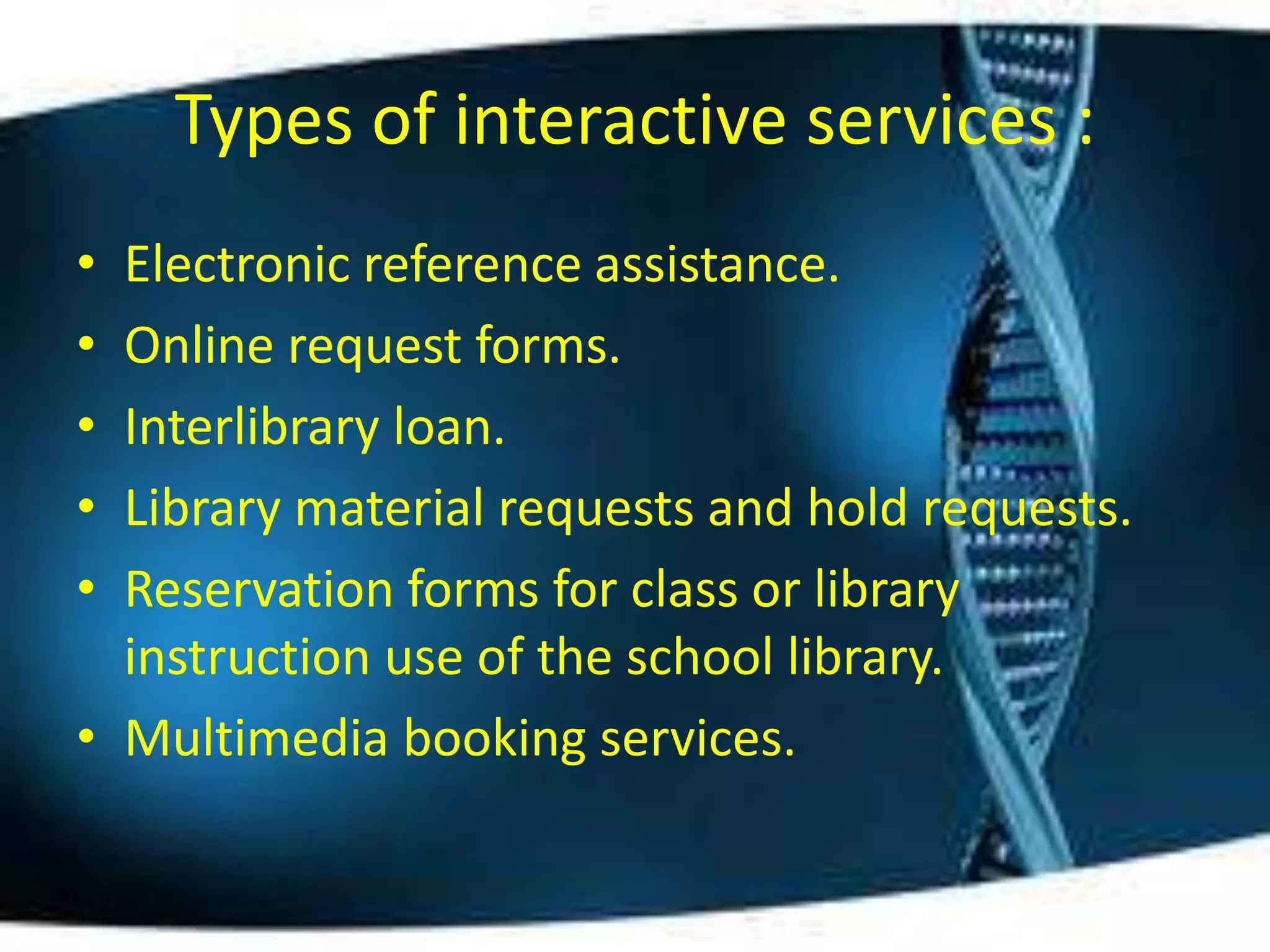 Types of interactive services :
• Electronic reference assistance.
• Online request forms.
• Interlibrary loan.
• Library material requests and hold requests.
• Reservation forms for class or library
  instruction use of the school library.
• Multimedia booking services.
 