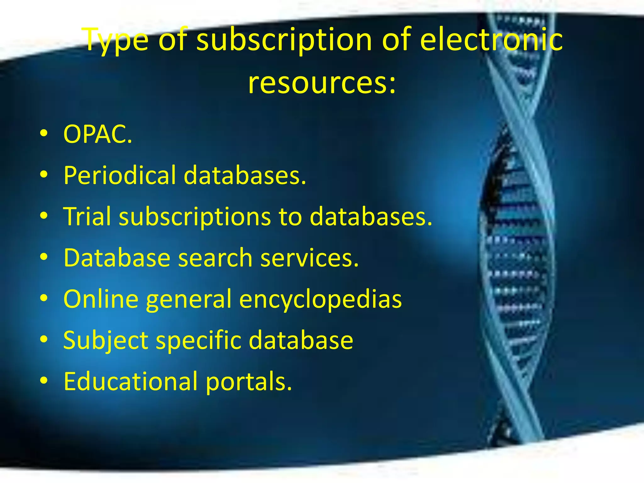 Type of subscription of electronic
                resources:
•   OPAC.
•   Periodical databases.
•   Trial subscriptions to databases.
•   Database search services.
•   Online general encyclopedias
•   Subject specific database
•   Educational portals.
 