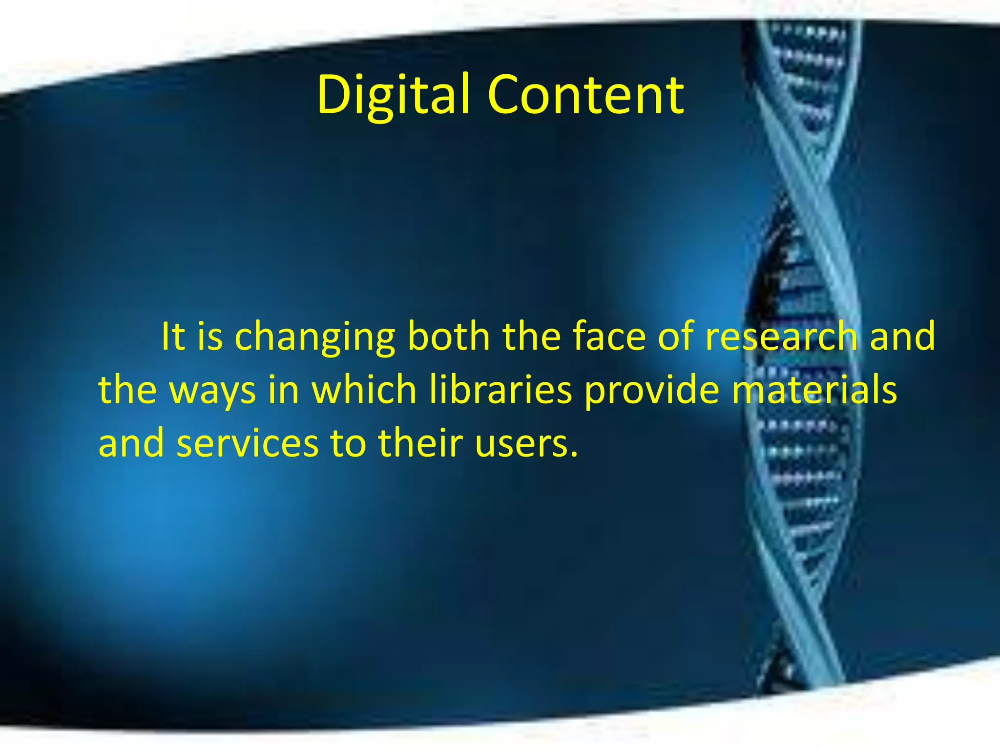 Digital Content


   It is changing both the face of research and
the ways in which libraries provide materials
and services to their users.
 