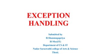 EXCEPTION
HANDLING
Submitted by
D.Shanmugapriya
II-Msc(IT)
Department of CS & IT
Nadar Saraswathi college of Arts & Science
Theni.
 