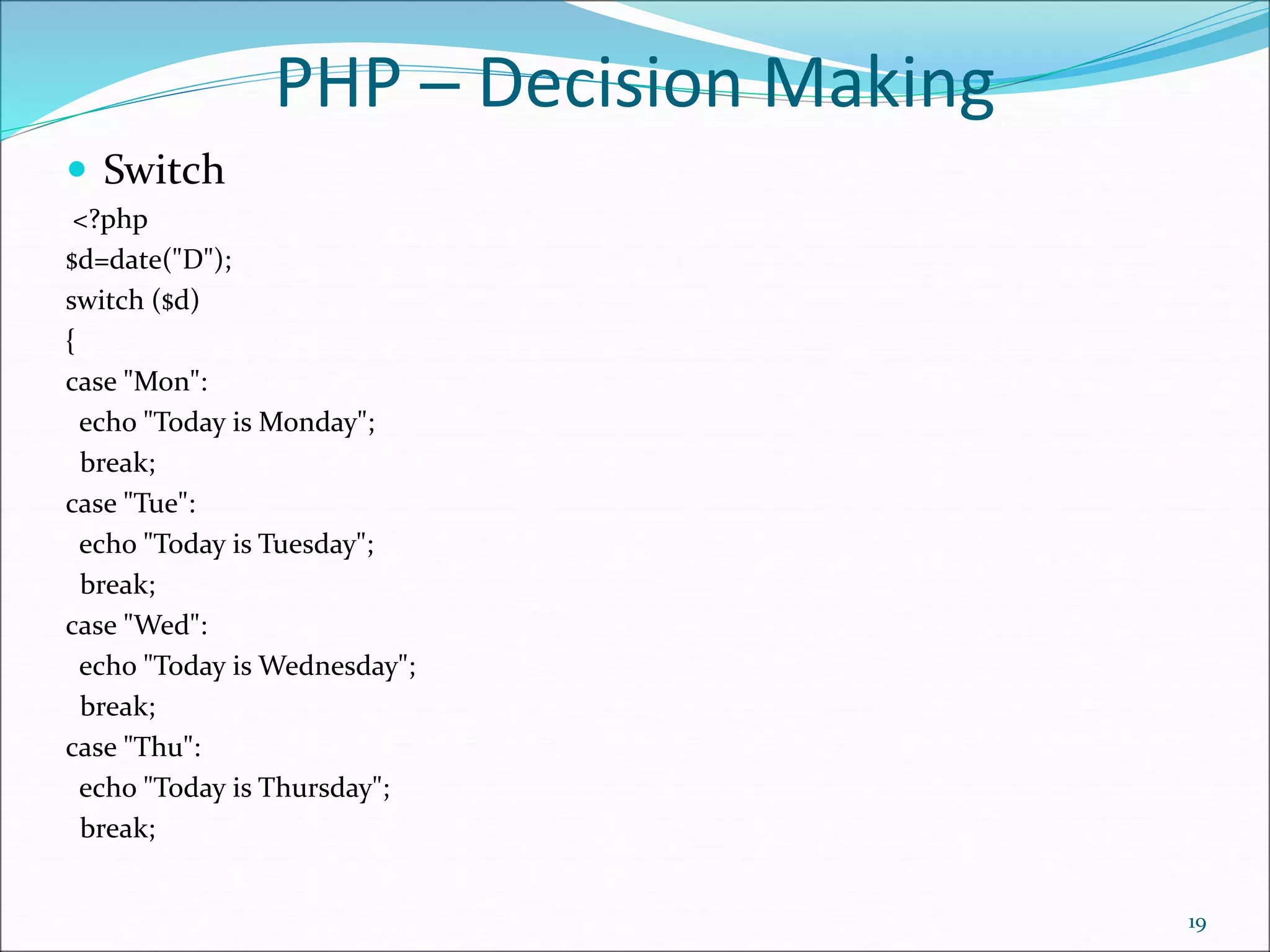 PHP ─ Decision Making
 Switch
<?php
$d=date("D");
switch ($d)
{
case "Mon":
echo "Today is Monday";
break;
case "Tue":
echo "Today is Tuesday";
break;
case "Wed":
echo "Today is Wednesday";
break;
case "Thu":
echo "Today is Thursday";
break;
19
 