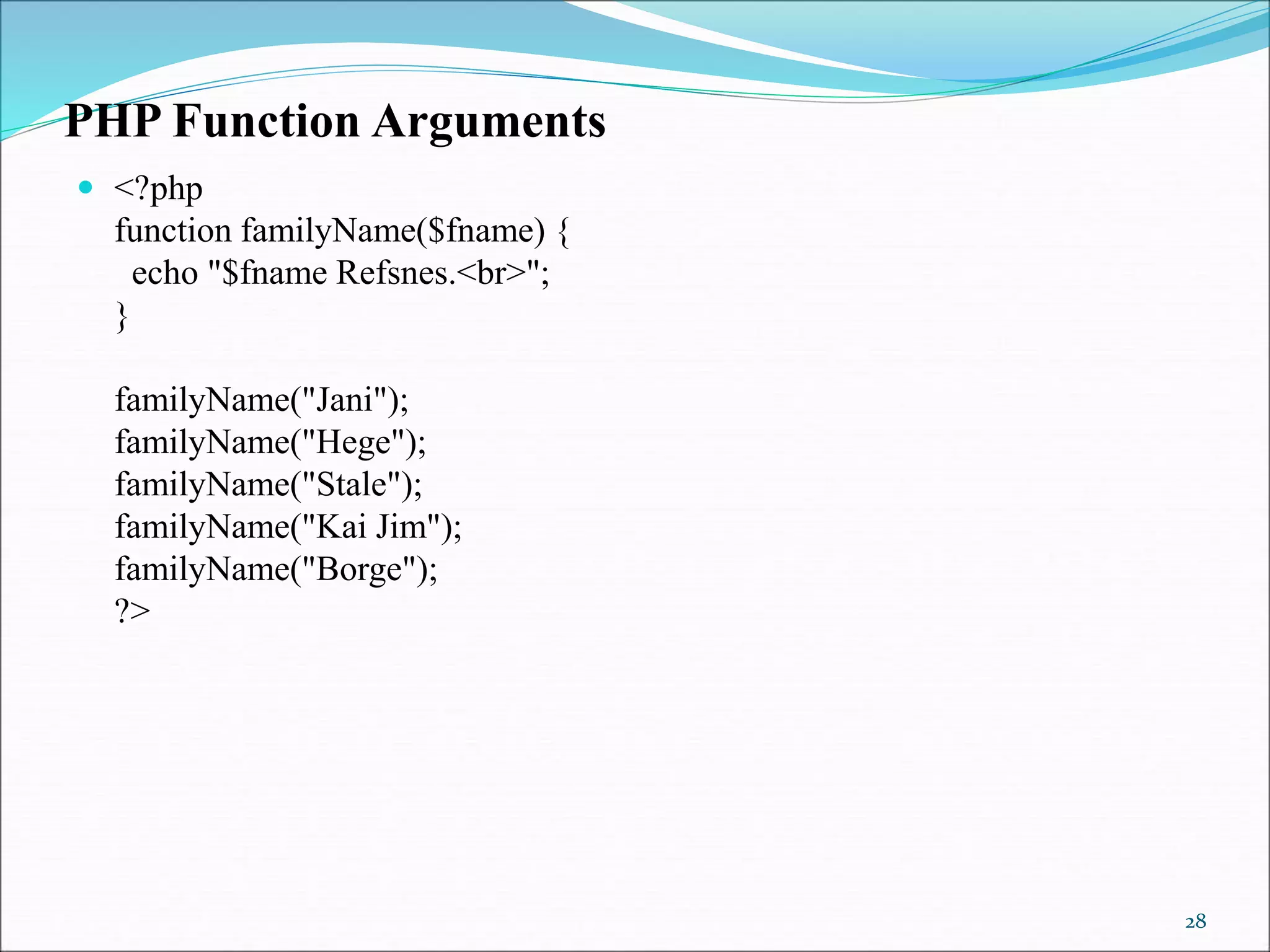 PHP Function Arguments
 <?php
function familyName($fname) {
echo "$fname Refsnes.<br>";
}
familyName("Jani");
familyName("Hege");
familyName("Stale");
familyName("Kai Jim");
familyName("Borge");
?>
28
 