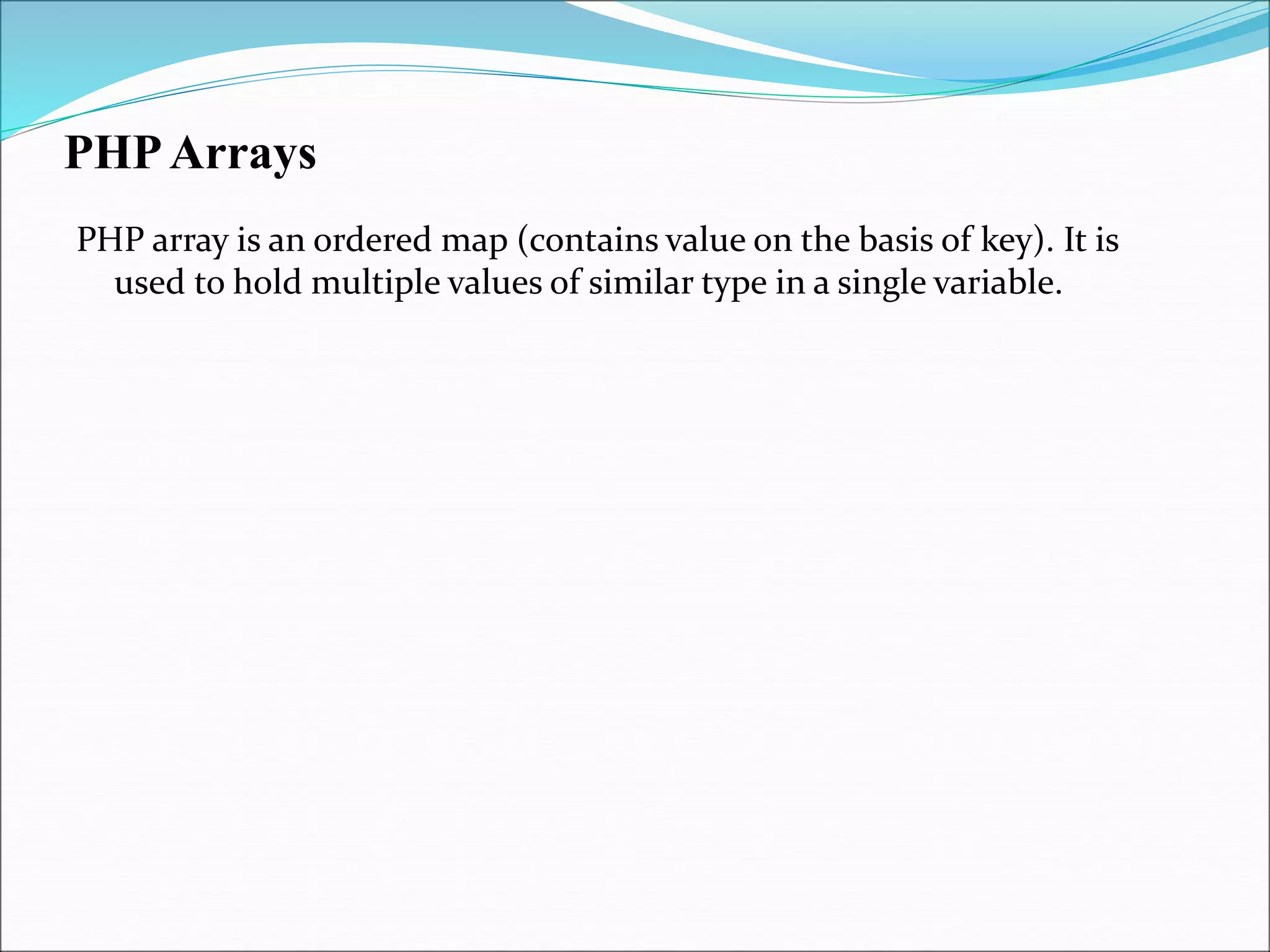 PHPArrays
PHP array is an ordered map (contains value on the basis of key). It is
used to hold multiple values of similar type in a single variable.
 