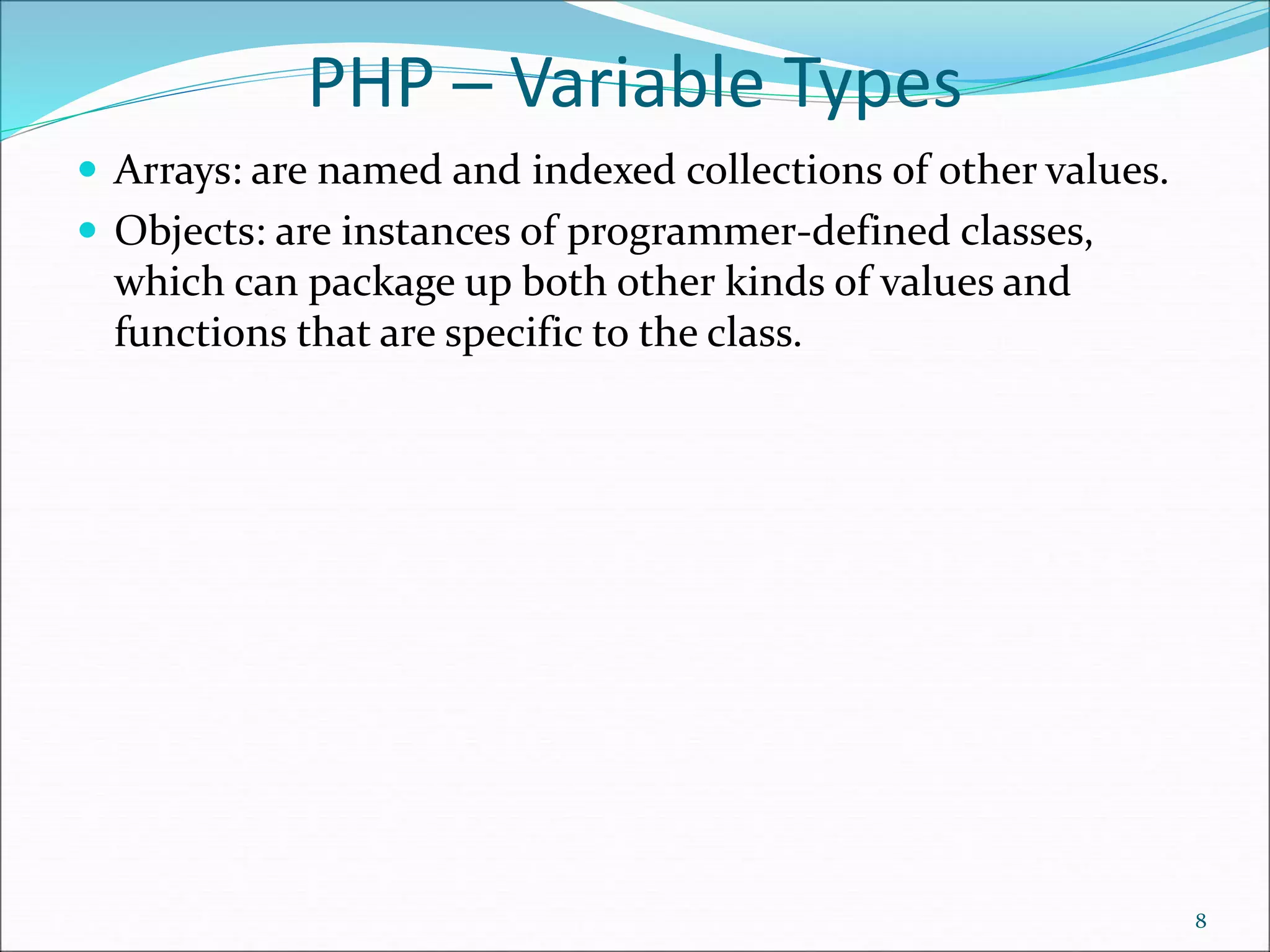 PHP ─ Variable Types
 Arrays: are named and indexed collections of other values.
 Objects: are instances of programmer-defined classes,
which can package up both other kinds of values and
functions that are specific to the class.
8
 