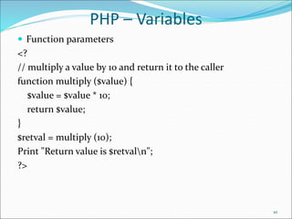 PHP – Variables
 Function parameters
<?
// multiply a value by 10 and return it to the caller
function multiply ($value) {
$value = $value * 10;
return $value;
}
$retval = multiply (10);
Print "Return value is $retvaln";
?>
10
 