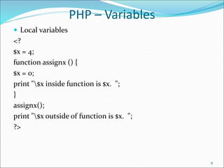 PHP – Variables
 Local variables
<?
$x = 4;
function assignx () {
$x = 0;
print "$x inside function is $x. ";
}
assignx();
print "$x outside of function is $x. ";
?>
9
 