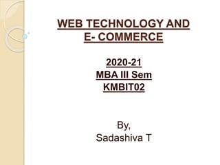 WEB TECHNOLOGY AND
E- COMMERCE
2020-21
MBA III Sem
KMBIT02
By,
Sadashiva T
 