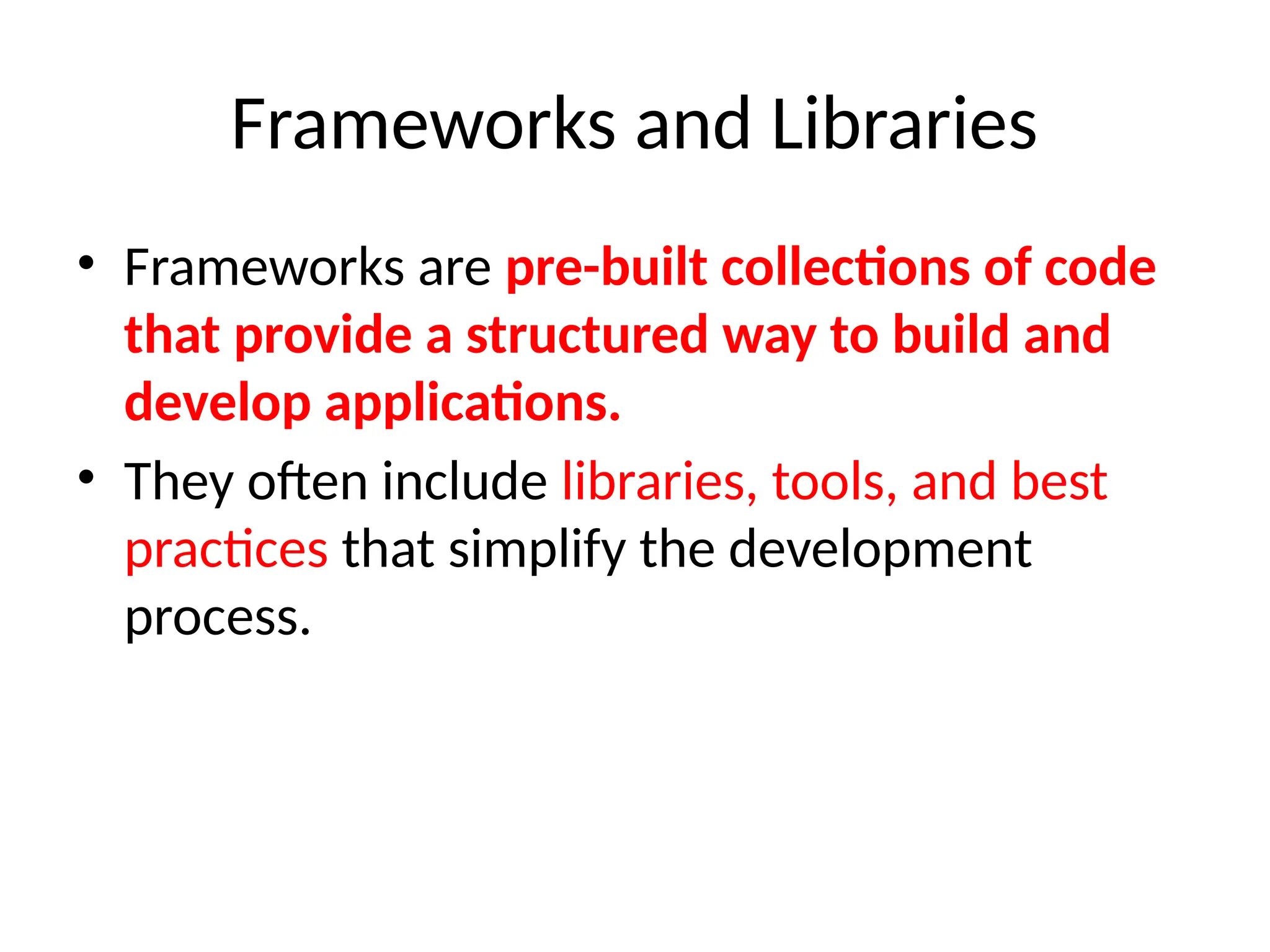 Frameworks and Libraries
• Frameworks are pre-built collections of code
that provide a structured way to build and
develop applications.
• They often include libraries, tools, and best
practices that simplify the development
process.
 