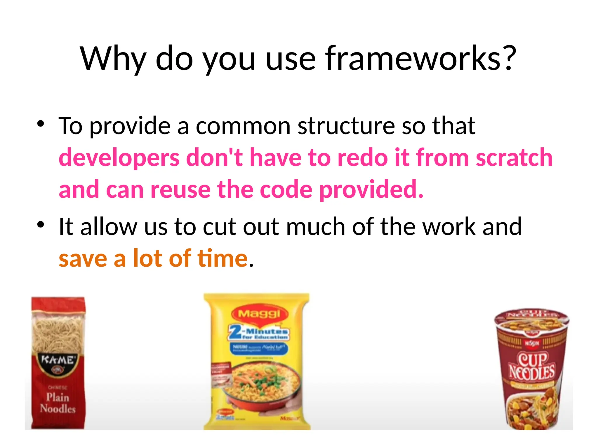 Why do you use frameworks?
• To provide a common structure so that
developers don't have to redo it from scratch
and can reuse the code provided.
• It allow us to cut out much of the work and
save a lot of time.
 