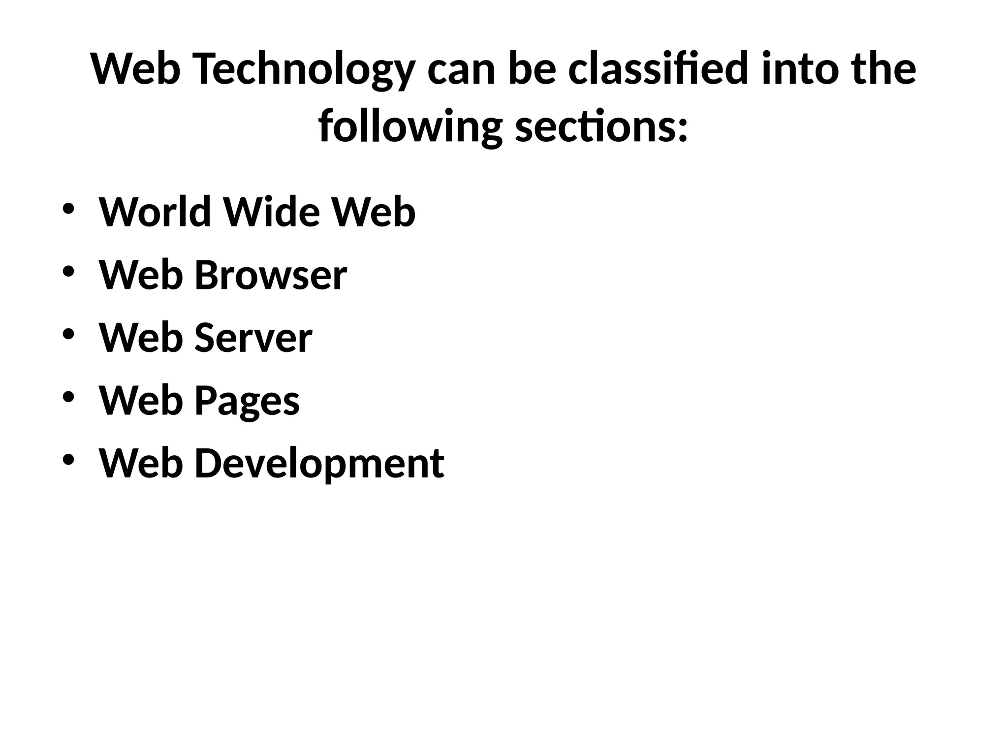 Web Technology can be classified into the
following sections:
• World Wide Web
• Web Browser
• Web Server
• Web Pages
• Web Development
 