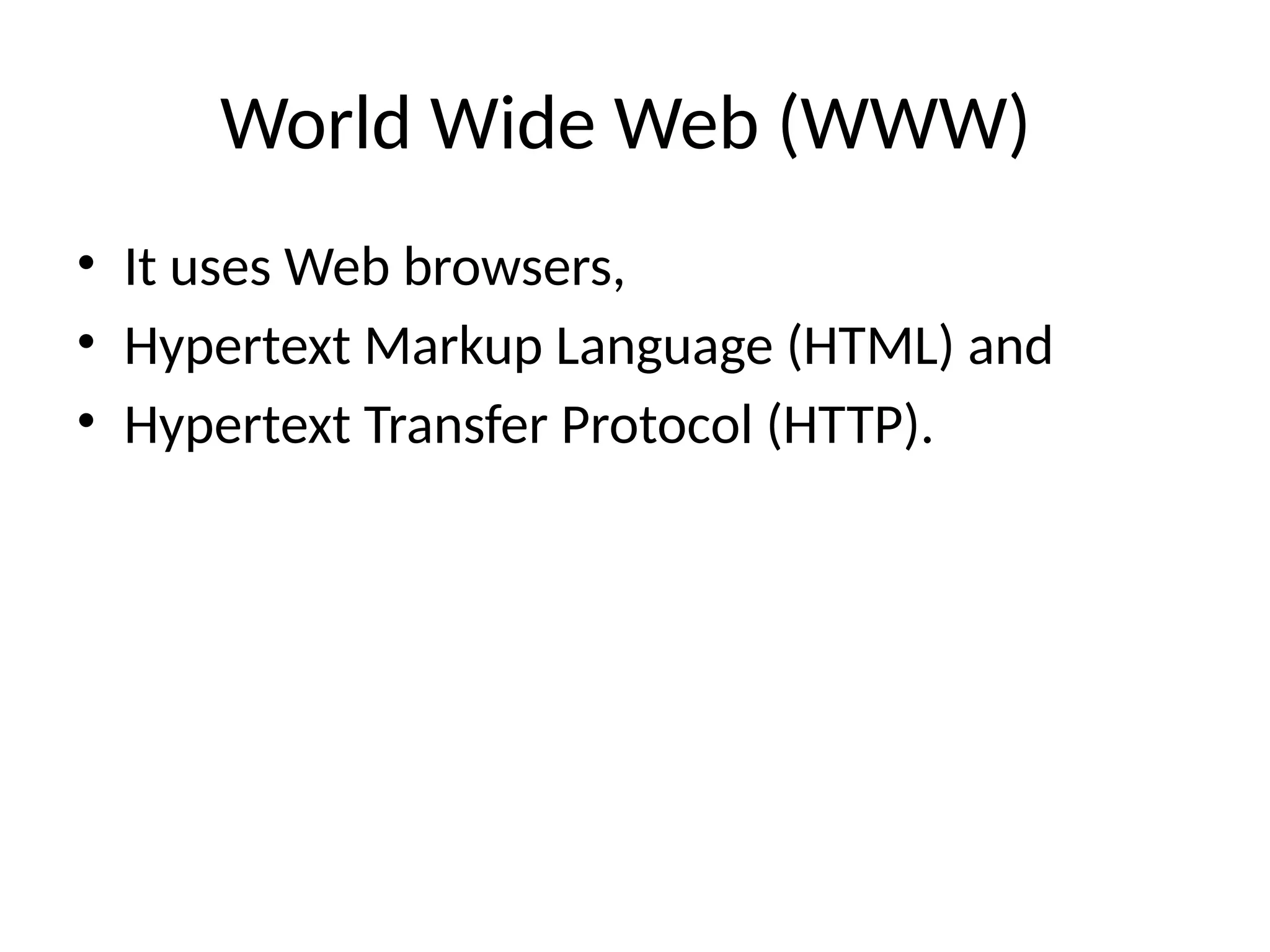 World Wide Web (WWW)
• It uses Web browsers,
• Hypertext Markup Language (HTML) and
• Hypertext Transfer Protocol (HTTP).
 