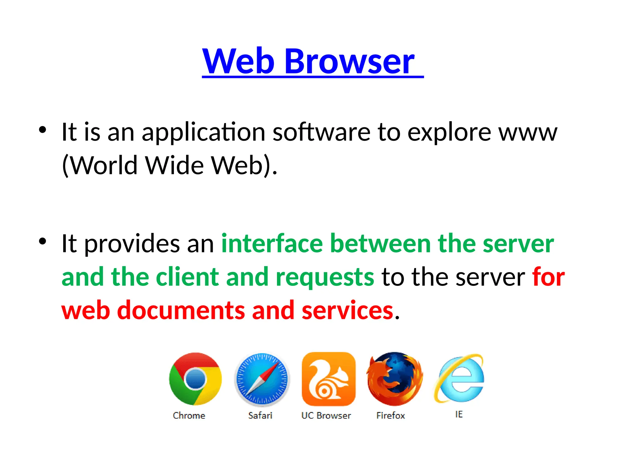 Web Browser
• It is an application software to explore www
(World Wide Web).
• It provides an interface between the server
and the client and requests to the server for
web documents and services.
 