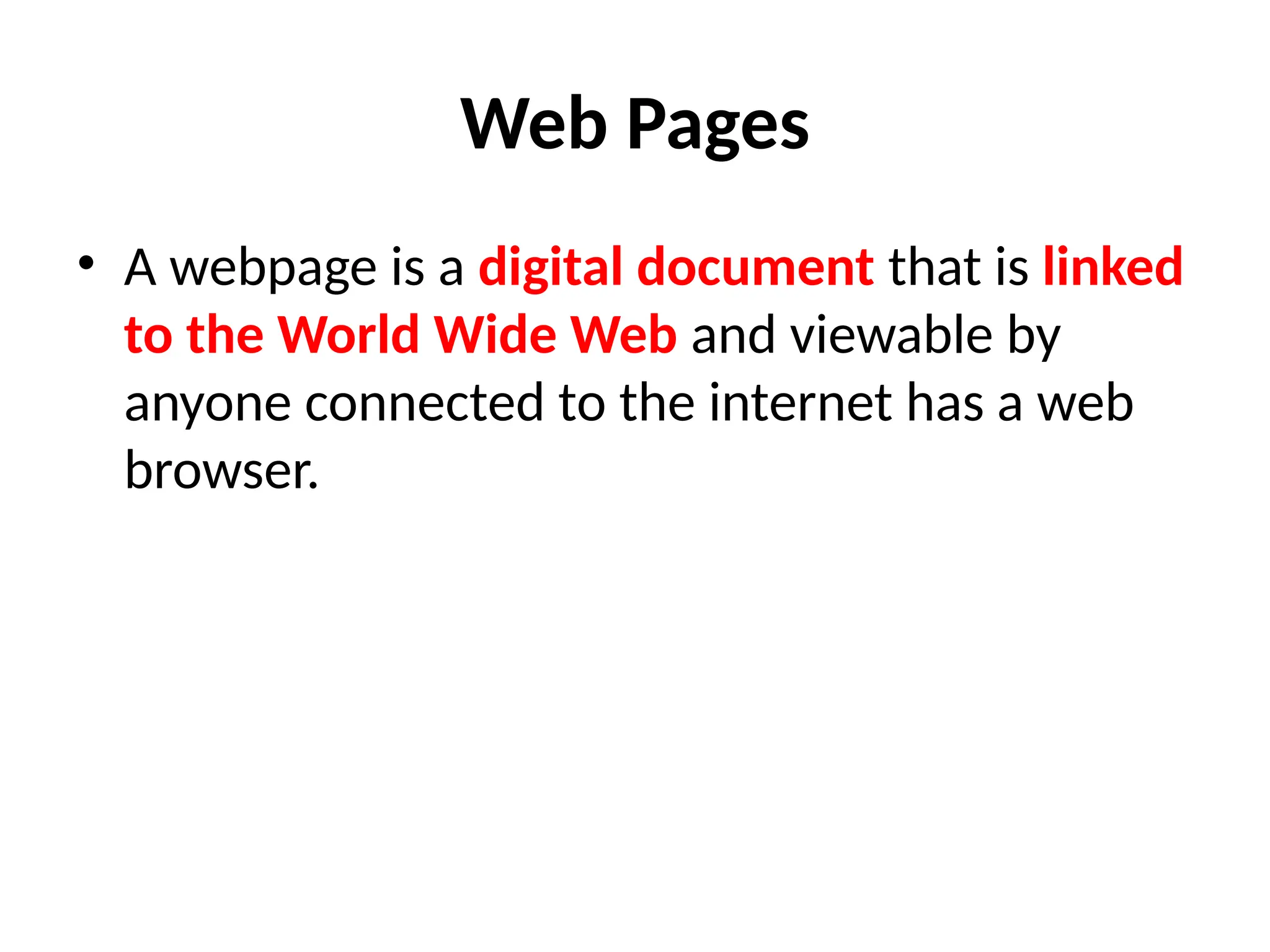 Web Pages
• A webpage is a digital document that is linked
to the World Wide Web and viewable by
anyone connected to the internet has a web
browser.
 