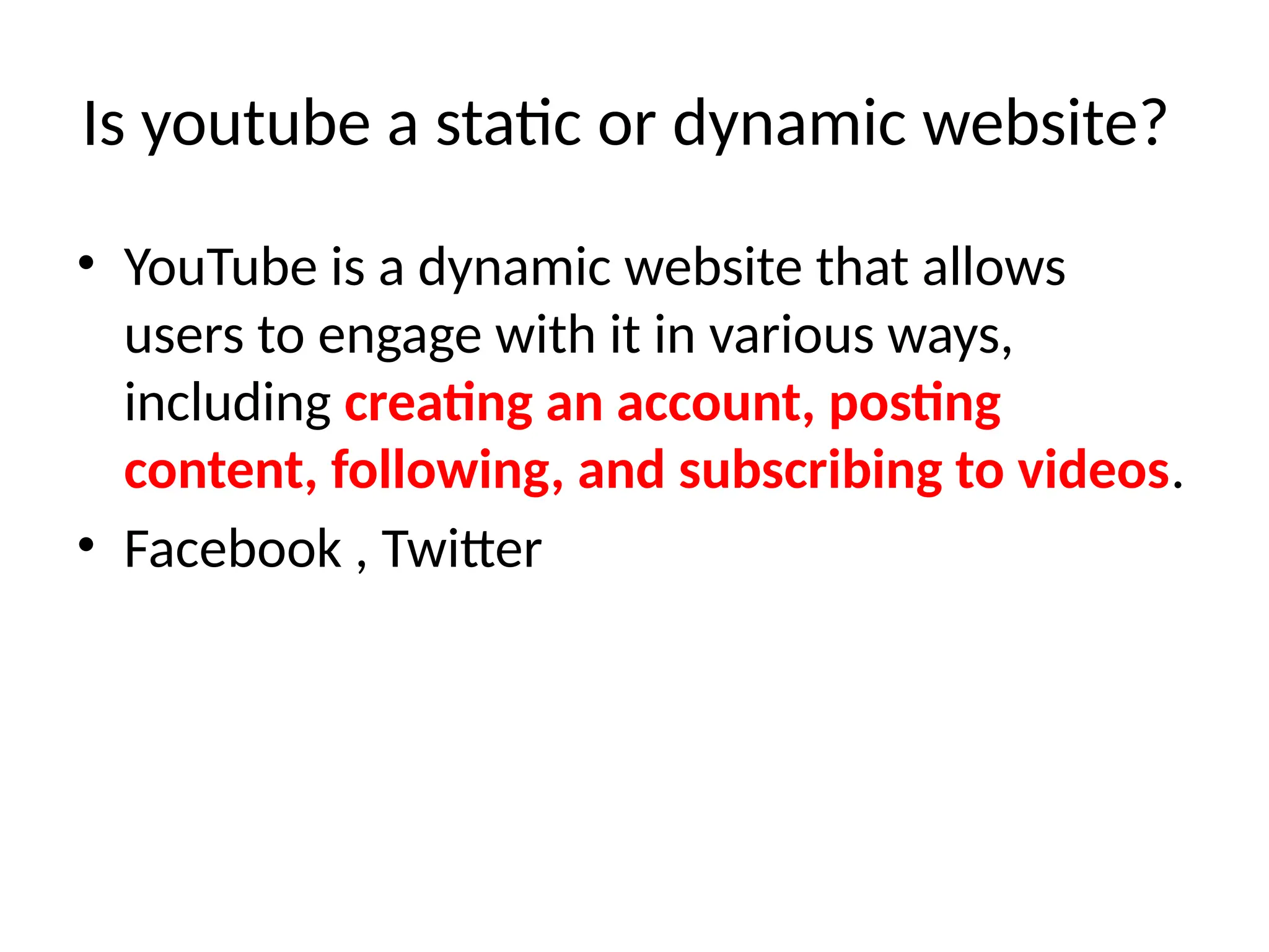 Is youtube a static or dynamic website?
• YouTube is a dynamic website that allows
users to engage with it in various ways,
including creating an account, posting
content, following, and subscribing to videos.
• Facebook , Twitter
 