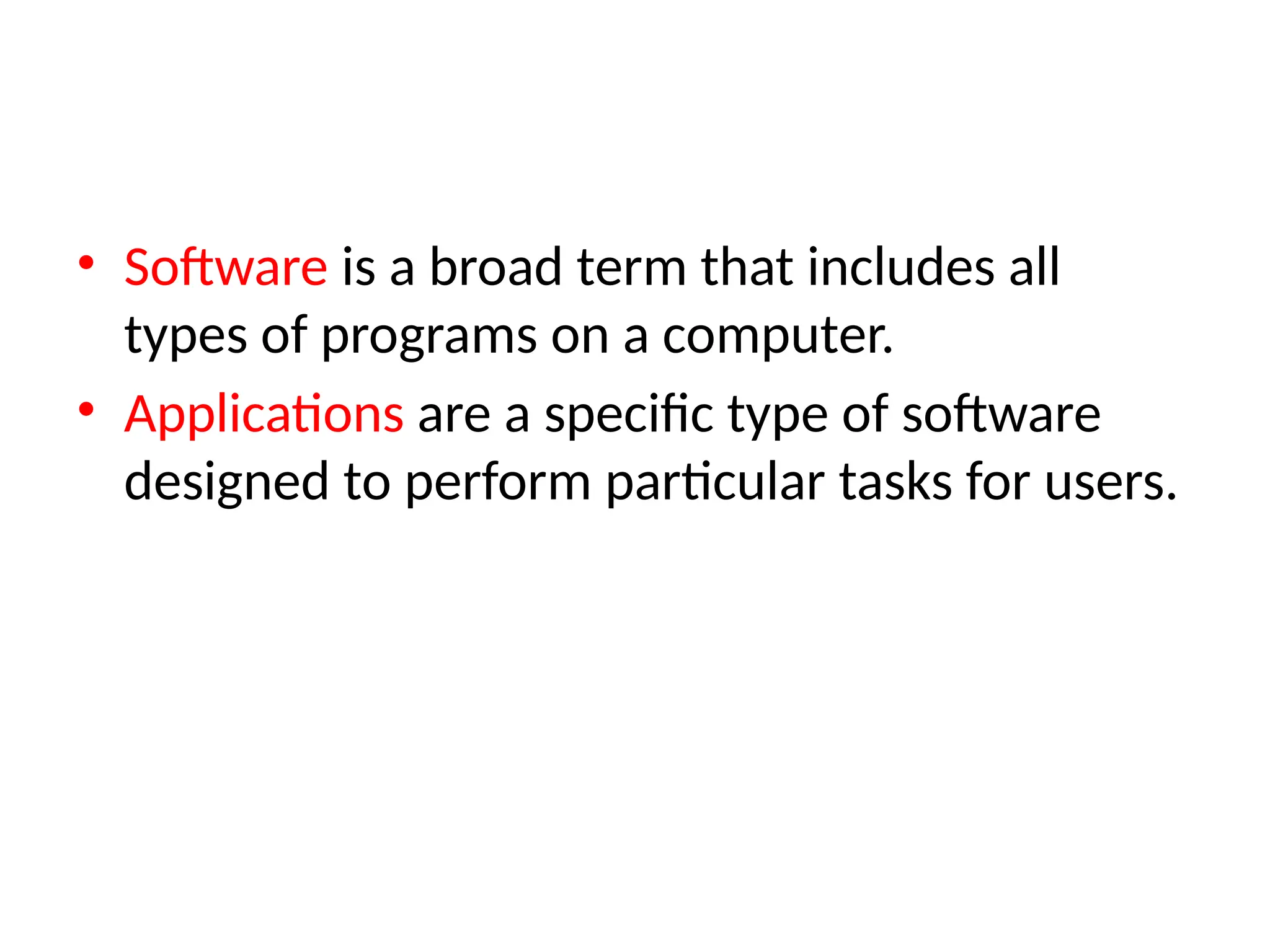 • Software is a broad term that includes all
types of programs on a computer.
• Applications are a specific type of software
designed to perform particular tasks for users.
 