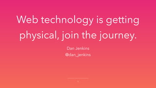 Web technology is getting
physical, join the journey.
1
Dan Jenkins
@dan_jenkins
 