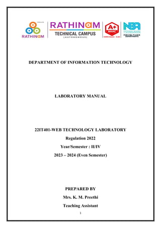 1
DEPARTMENT OF INFORMATION TECHNOLOGY
LABORATORY MANUAL
22IT401-WEB TECHNOLOGY LABORATORY
Regulation 2022
Year/Semester : II/IV
2023 – 2024 (Even Semester)
PREPARED BY
Mrs. K. M. Preethi
Teaching Assistant
 
