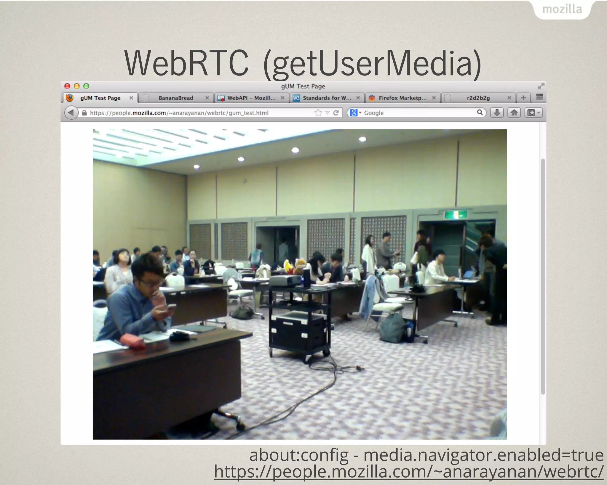 WebRTC (getUserMedia)




         about:conﬁg - media.navigator.enabled=true
     https://people.mozilla.com/~anarayanan/webrtc/
 