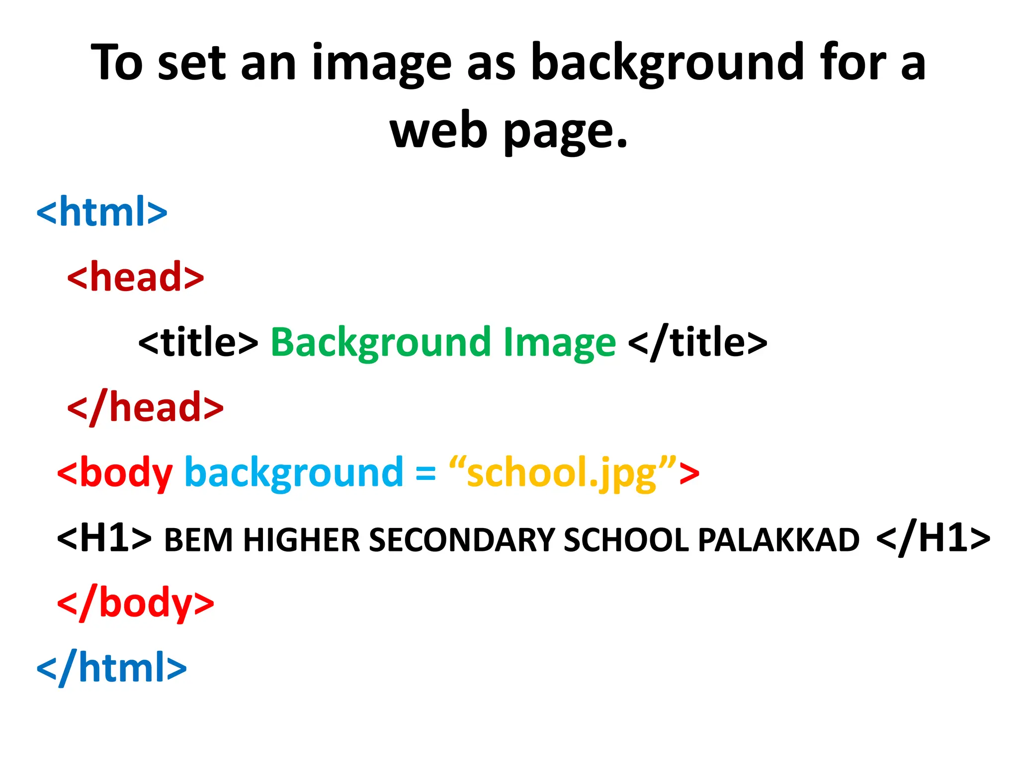 To set an image as background for a
web page.
<html>
<head>
<title> Background Image </title>
</head>
<body background = “school.jpg”>
<H1> BEM HIGHER SECONDARY SCHOOL PALAKKAD </H1>
</body>
</html>
 