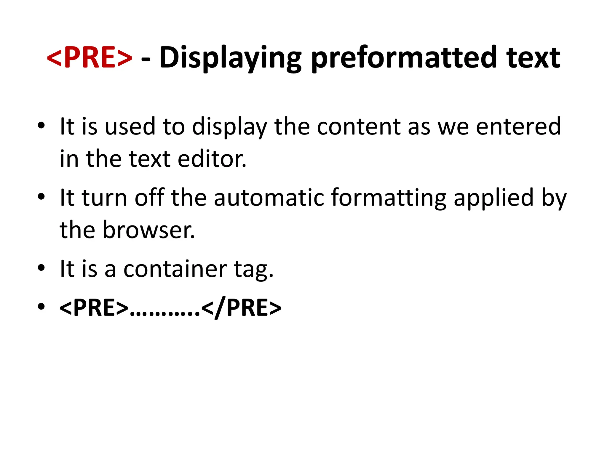 <PRE> - Displaying preformatted text
• It is used to display the content as we entered
in the text editor.
• It turn off the automatic formatting applied by
the browser.
• It is a container tag.
• <PRE>………..</PRE>
 