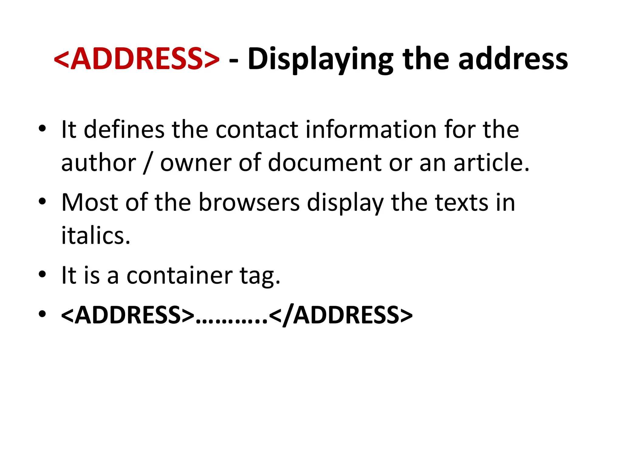 <ADDRESS> - Displaying the address
• It defines the contact information for the
author / owner of document or an article.
• Most of the browsers display the texts in
italics.
• It is a container tag.
• <ADDRESS>………..</ADDRESS>
 