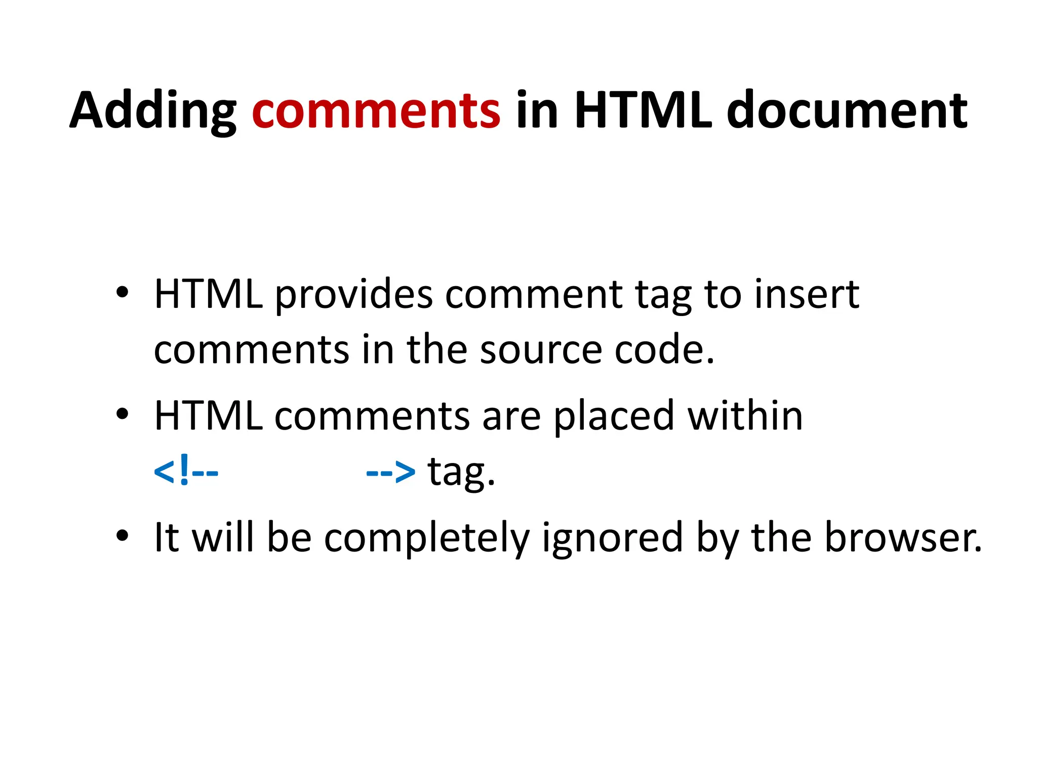 Adding comments in HTML document
• HTML provides comment tag to insert
comments in the source code.
• HTML comments are placed within
<!-- --> tag.
• It will be completely ignored by the browser.
 