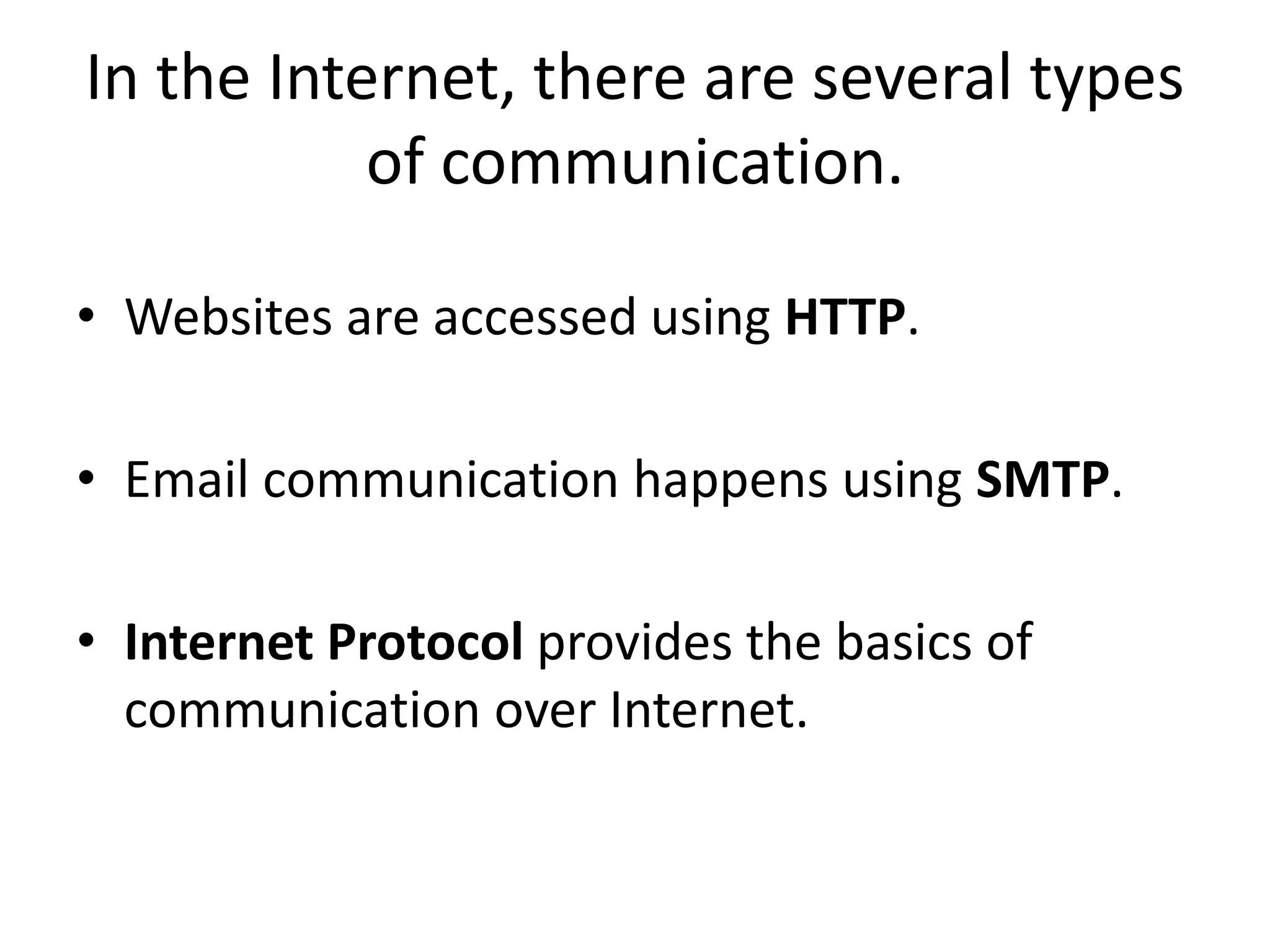 In the Internet, there are several types
of communication.
• Websites are accessed using HTTP.
• Email communication happens using SMTP.
• Internet Protocol provides the basics of
communication over Internet.
 