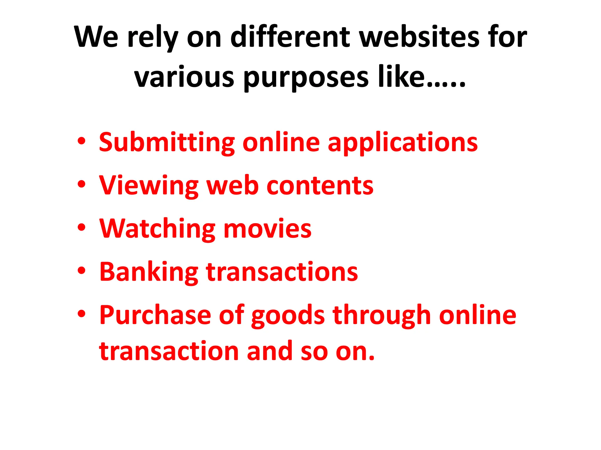 We rely on different websites for
various purposes like…..
• Submitting online applications
• Viewing web contents
• Watching movies
• Banking transactions
• Purchase of goods through online
transaction and so on.
 