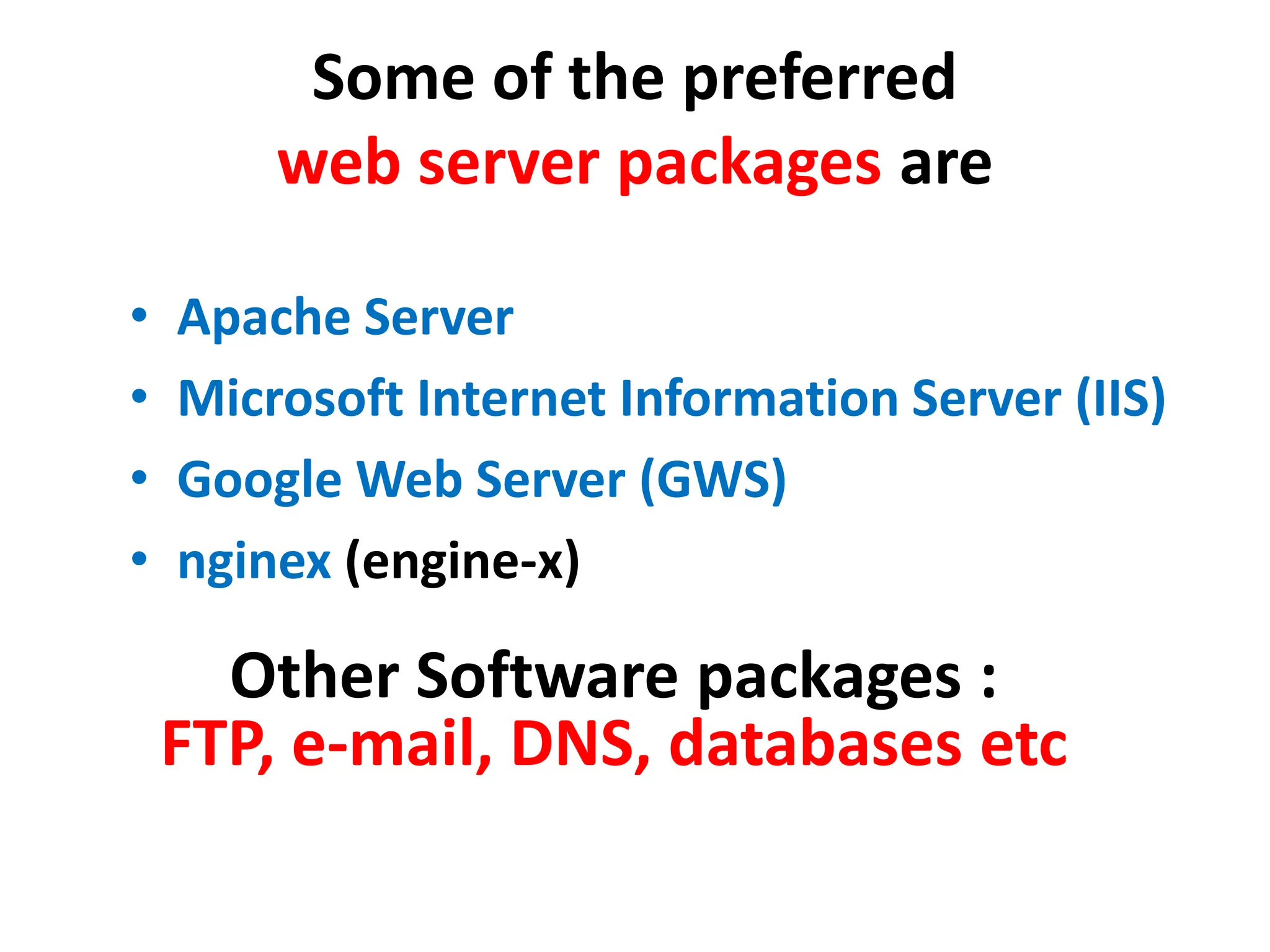 Some of the preferred
web server packages are
• Apache Server
• Microsoft Internet Information Server (IIS)
• Google Web Server (GWS)
• nginex (engine-x)
Other Software packages :
FTP, e-mail, DNS, databases etc
 