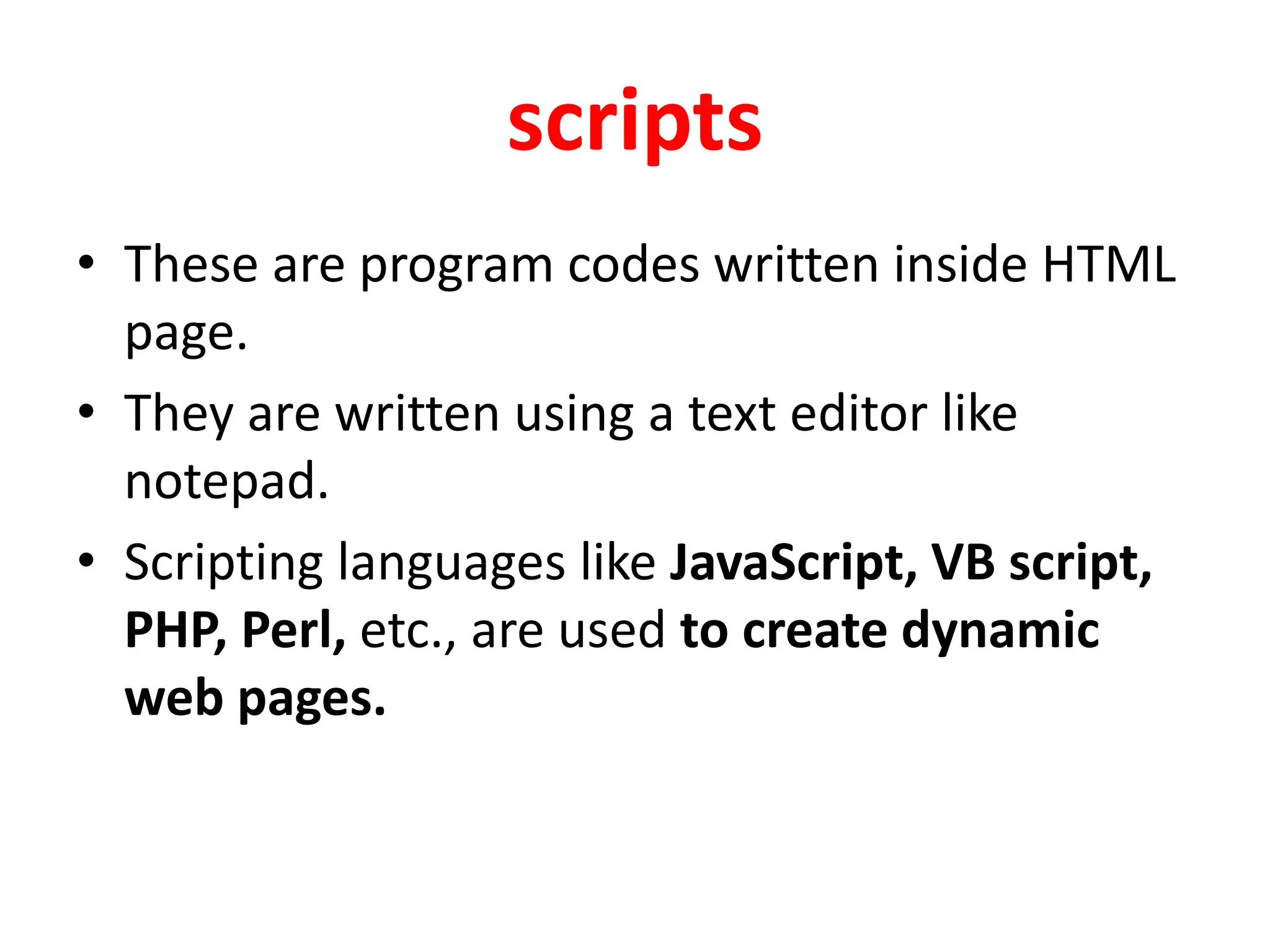 scripts
• These are program codes written inside HTML
page.
• They are written using a text editor like
notepad.
• Scripting languages like JavaScript, VB script,
PHP, Perl, etc., are used to create dynamic
web pages.
 