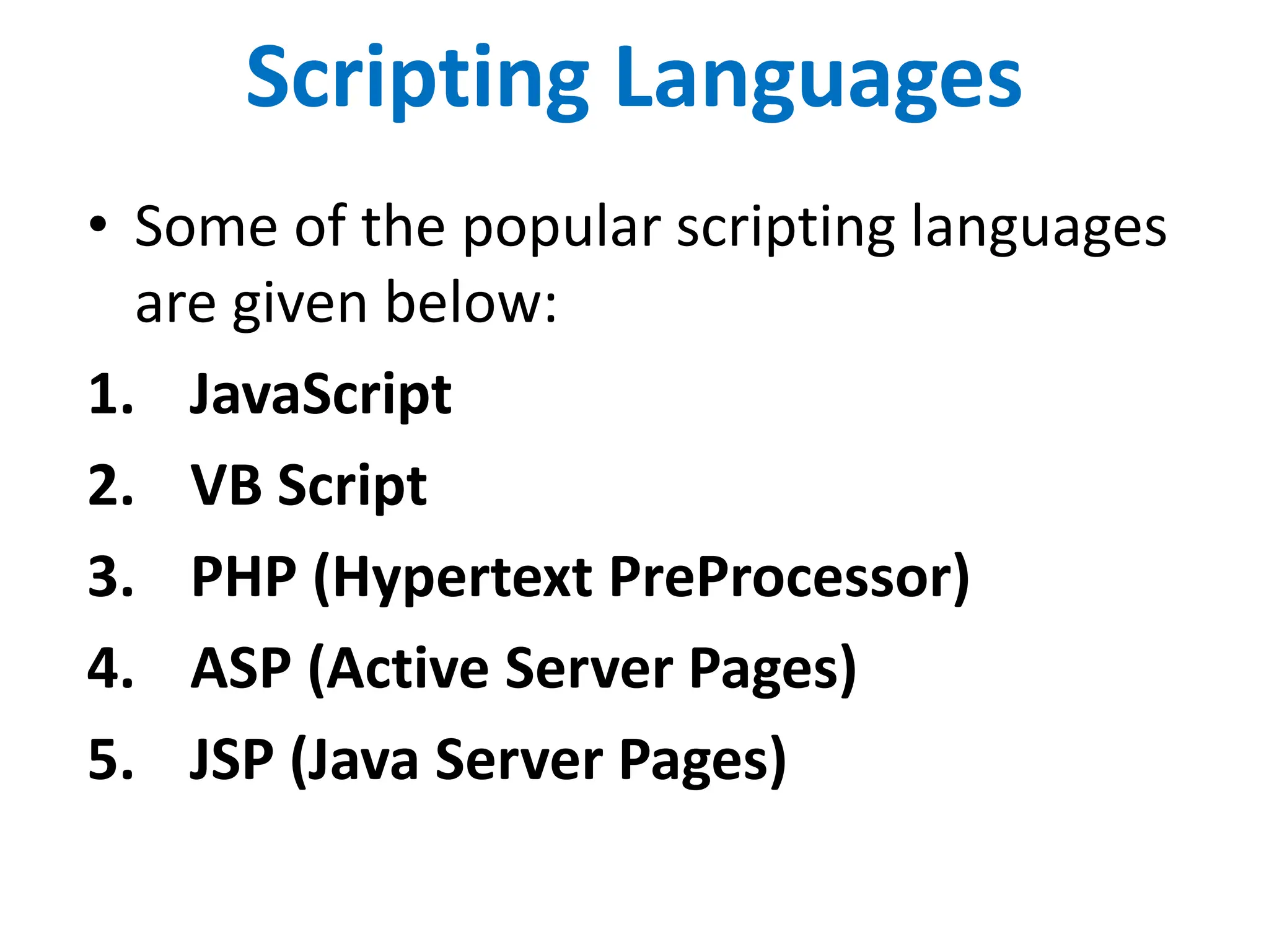 Scripting Languages
• Some of the popular scripting languages
are given below:
1. JavaScript
2. VB Script
3. PHP (Hypertext PreProcessor)
4. ASP (Active Server Pages)
5. JSP (Java Server Pages)
 
