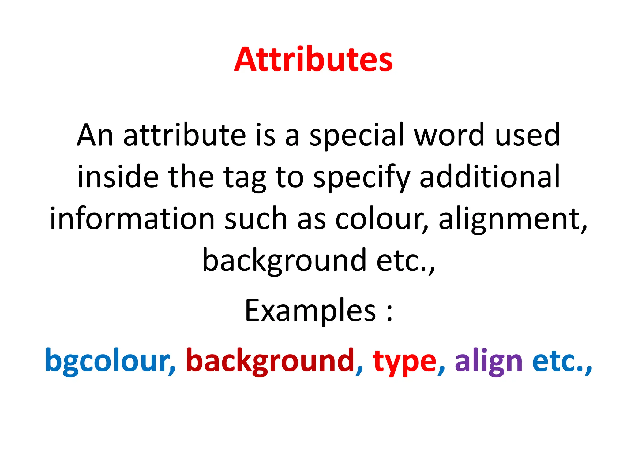 Attributes
An attribute is a special word used
inside the tag to specify additional
information such as colour, alignment,
background etc.,
Examples :
bgcolour, background, type, align etc.,
 