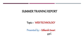 SUMMER TRAINING REPORT
Topic :- WEBTECHNOLOGY
Presentedby :- Utkarsh tiwari
g.p.l.
 