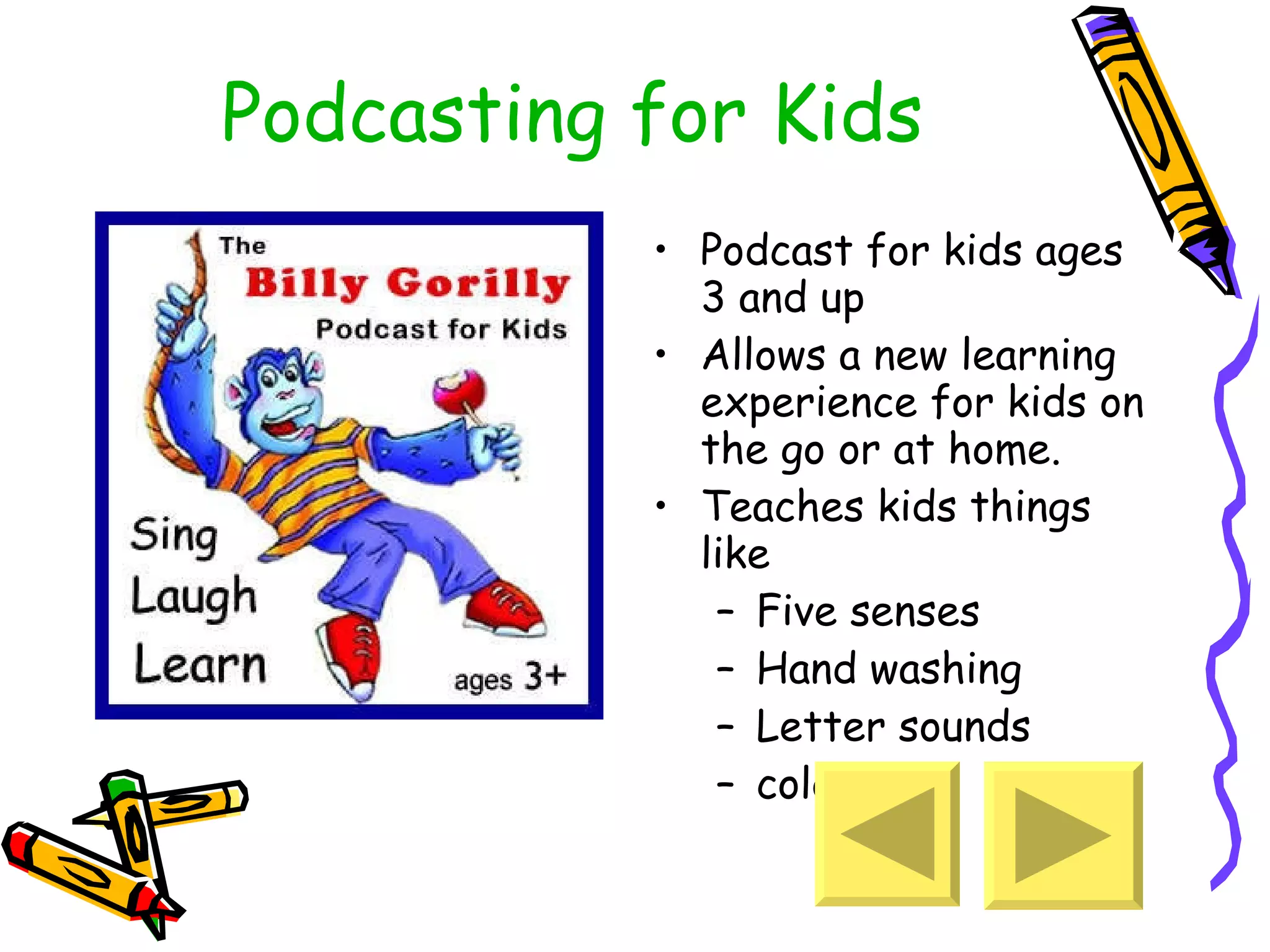 Podcasting  for Kids Podcast for kids ages 3 and up Allows a new learning experience for kids on the go or at home. Teaches kids things like Five senses Hand washing Letter sounds colors 