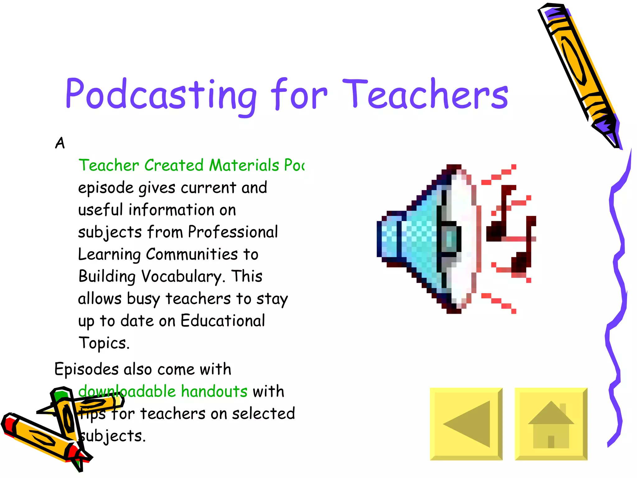 Podcasting for Teachers A  Teacher Created Materials Podcast  episode gives current and useful information on  subjects from Professional Learning Communities to Building Vocabulary. This allows busy teachers to stay up to date on Educational Topics. Episodes also come with  downloadable handouts  with tips for teachers on selected subjects. 