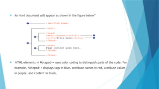  An html document will appear as shown in the figure below”
 HTML elements in Notepad++ uses color coding to distinguish parts of the code. For
example, Notepad++ displays tags in blue, attribute names in red, attribute values
in purple, and content in black.
 