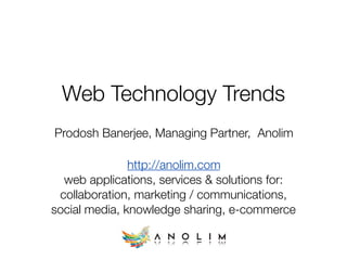 Web Technology Trends
Prodosh Banerjee, Managing Partner, Anolim

               http://anolim.com
  web applications, services & solutions for:
 collaboration, marketing / communications,
social media, knowledge sharing, e-commerce
 