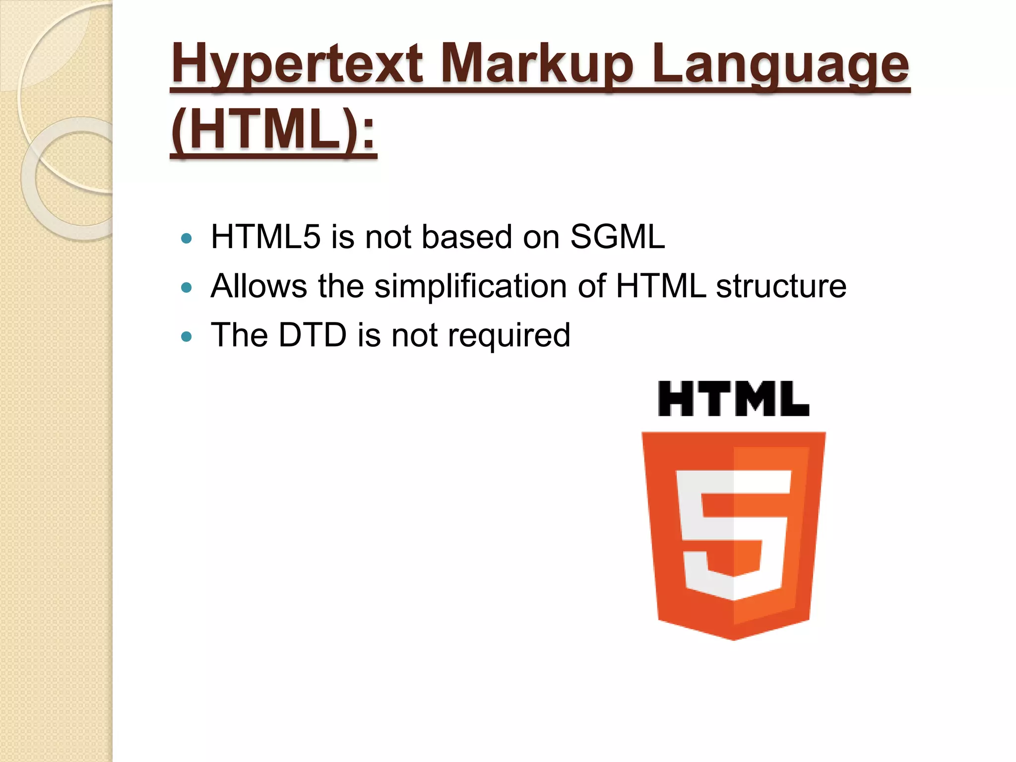 Hypertext Markup Language
(HTML):
 HTML5 is not based on SGML
 Allows the simplification of HTML structure
 The DTD is not required
 